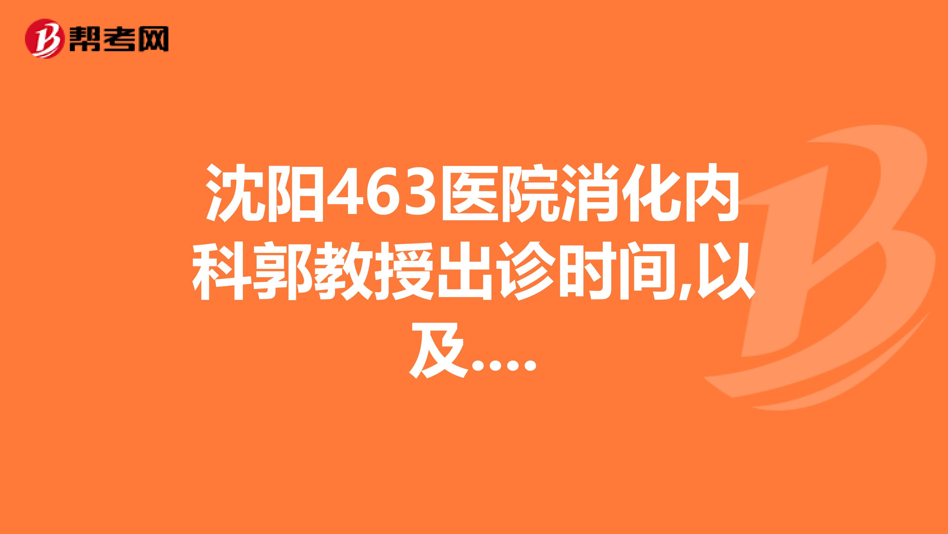 沈阳463医院消化内科郭教授出诊时间,以及....
