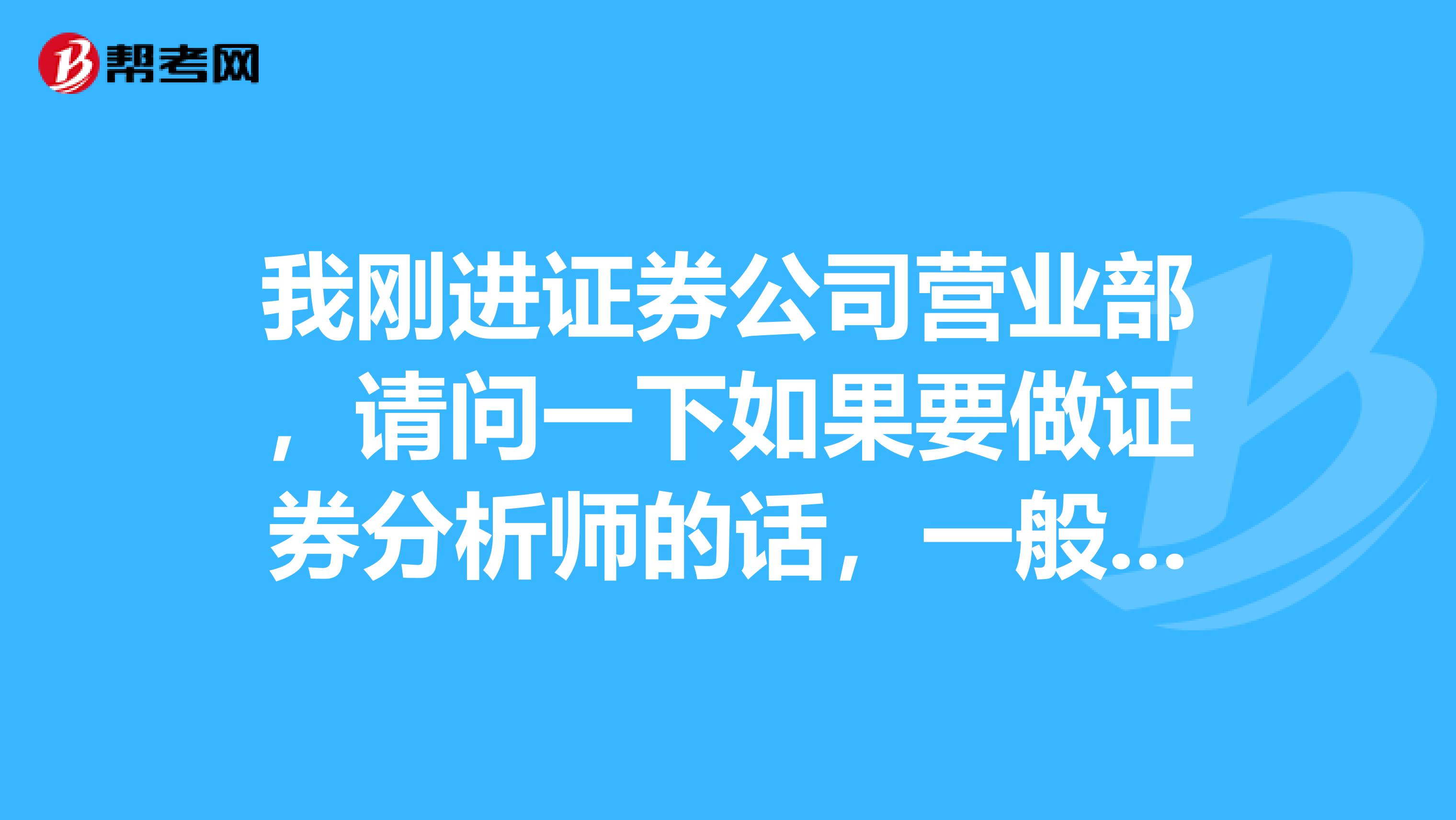 我刚进证券公司营业部，请问一下如果要做证券分析师的话，一般都会些什么？一般做哪些工作？