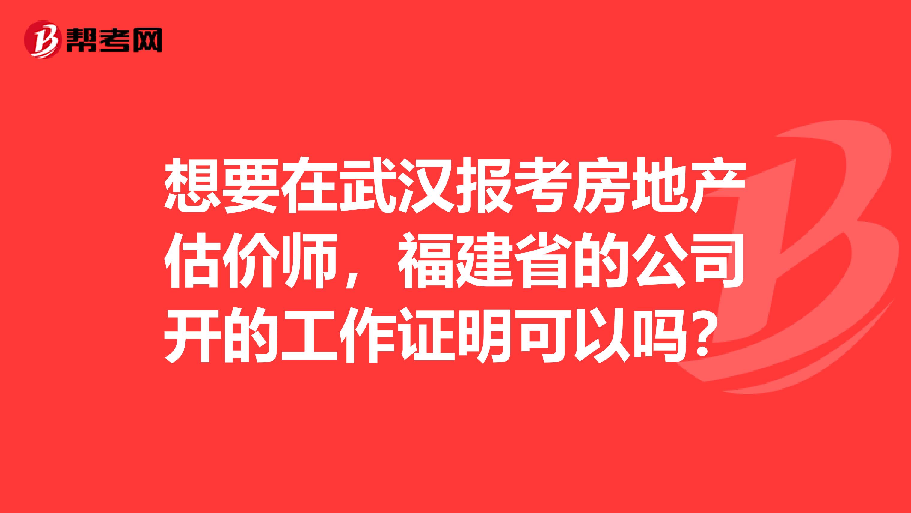 想要在武汉报考房地产估价师，福建省的公司开的工作证明可以吗？