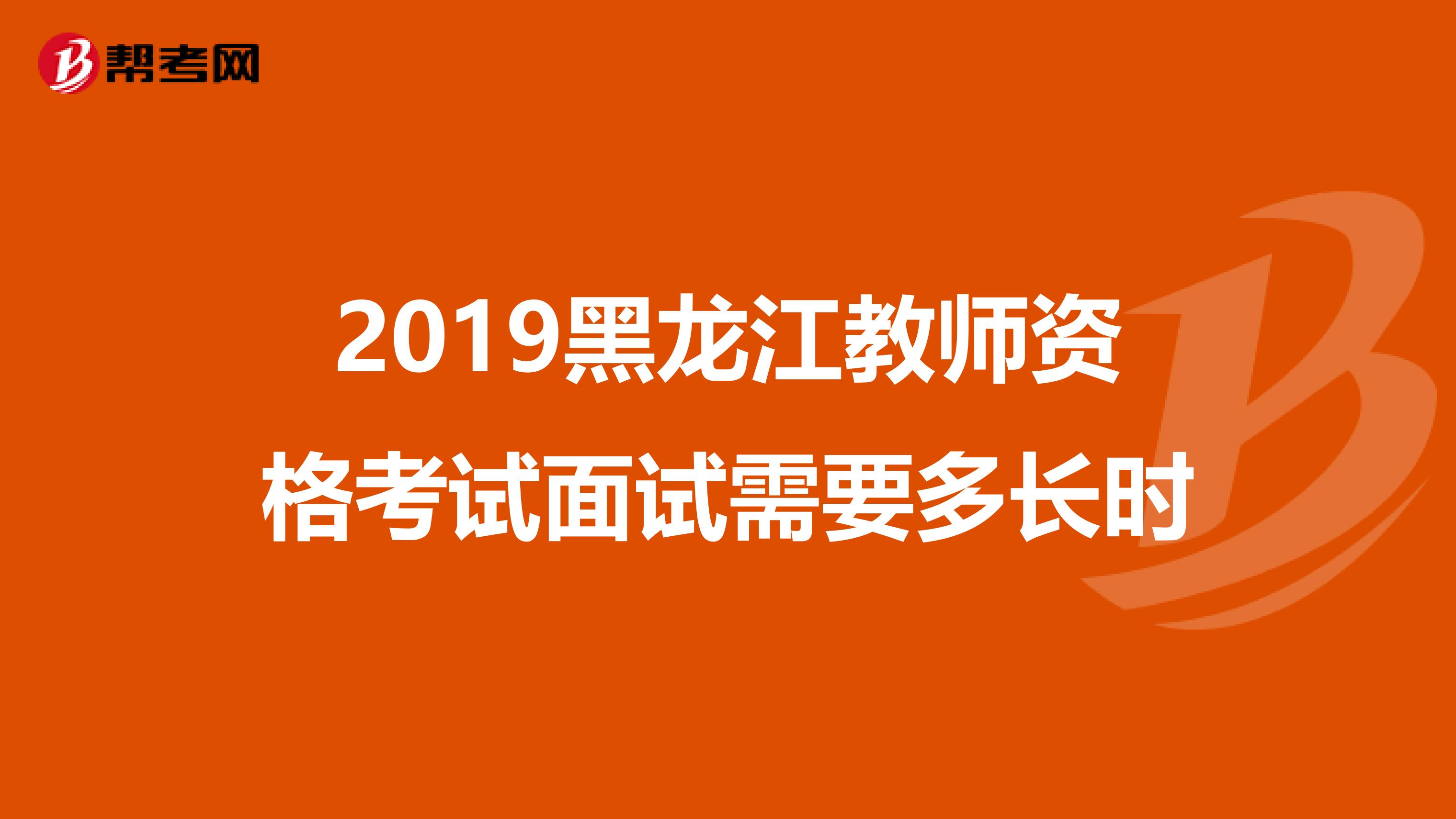 2019黑龍江教師資格考試面試需要多長時(shí)