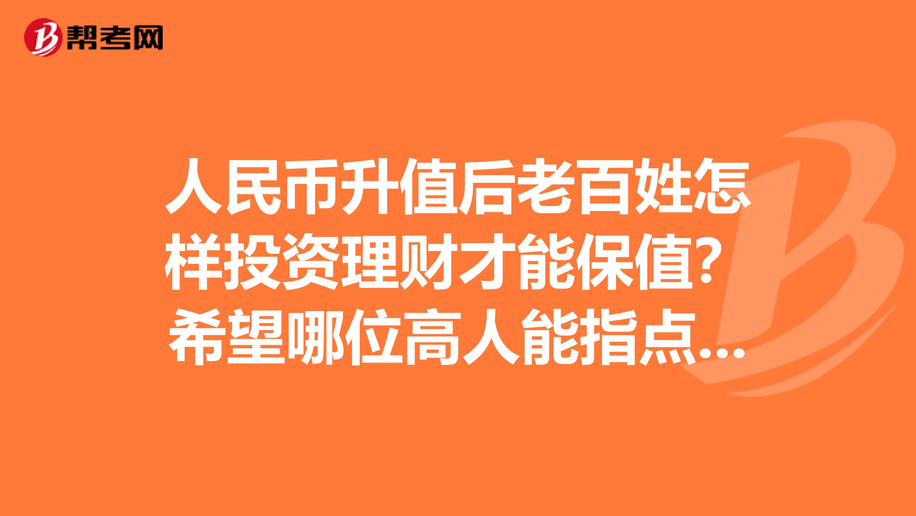 人民币升值后老百姓怎样投资理财才能保值？希望哪位高人能指点指点