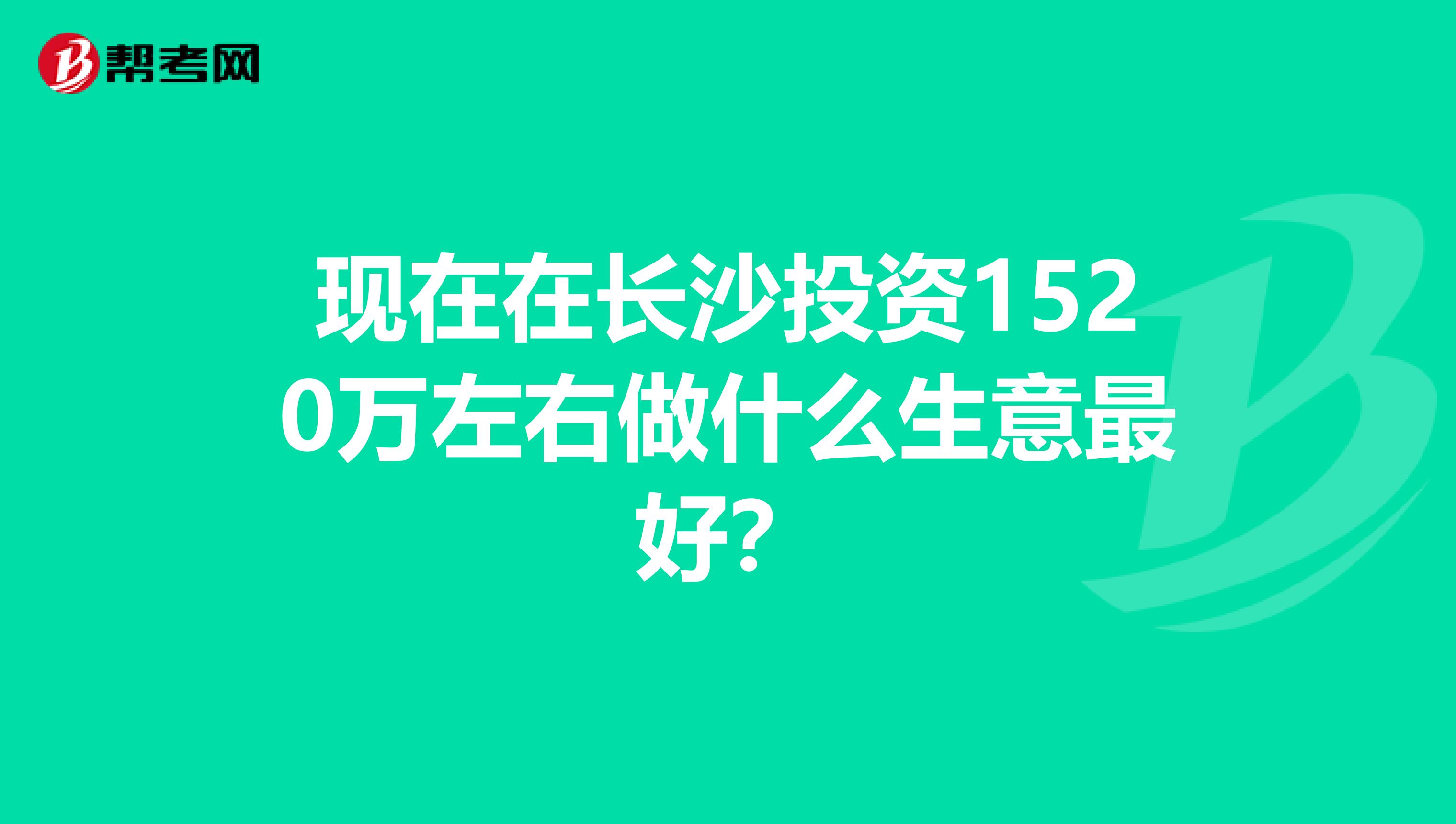 现在在长沙投资1520万左右做什么生意最好？