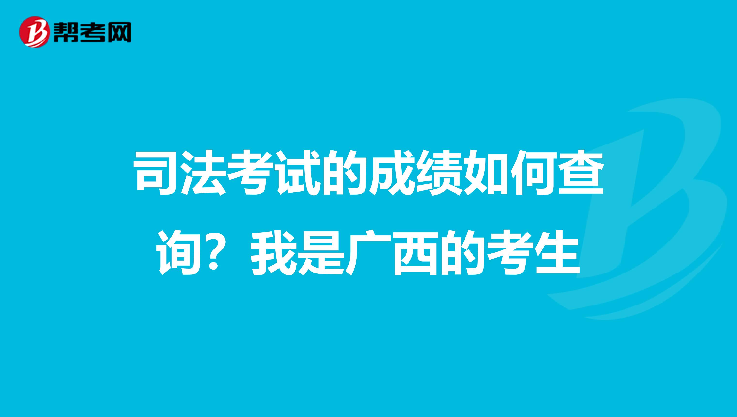 司法考试的成绩如何查询?我是广西的考生