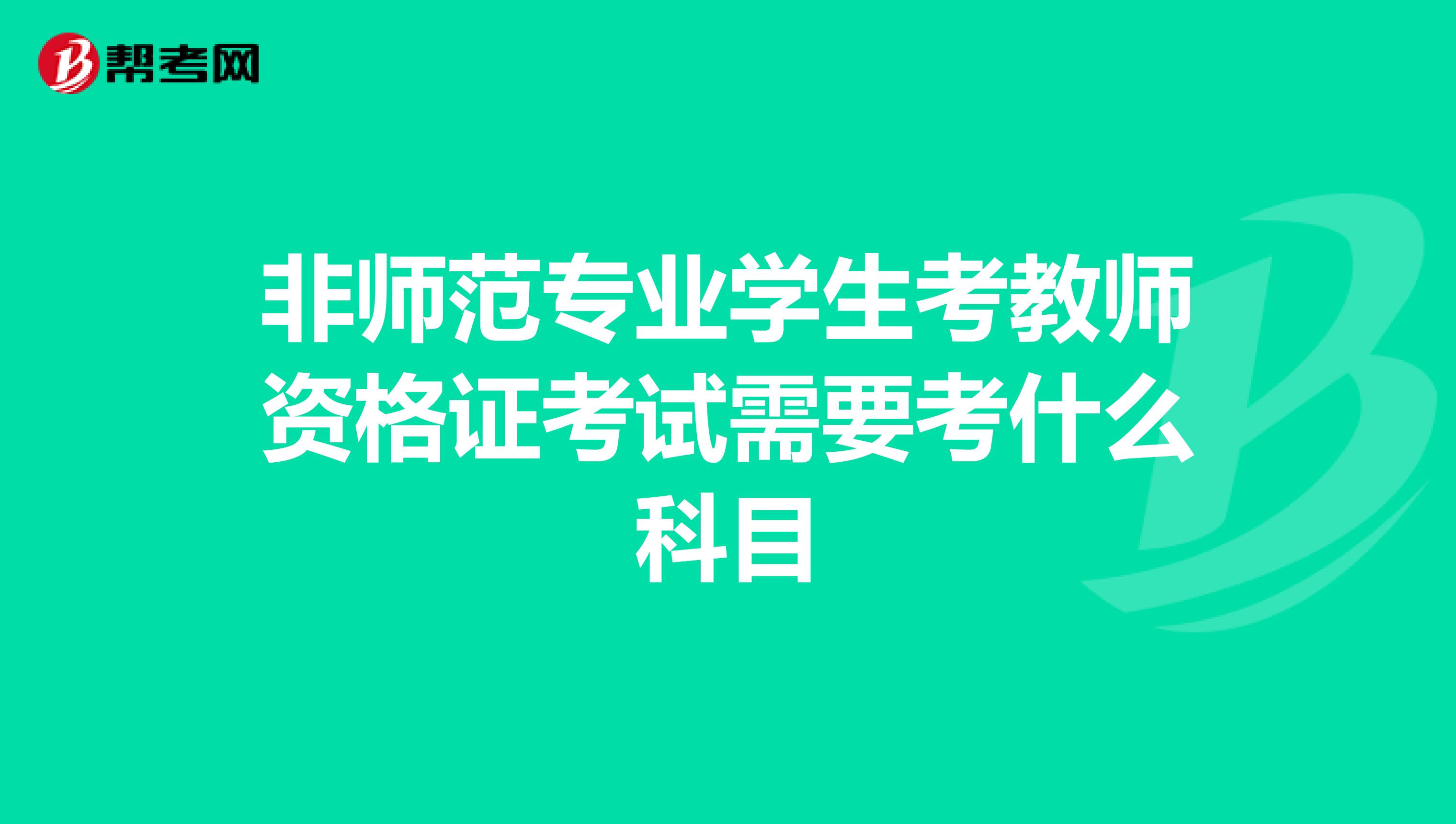 非師范專業(yè)學生考教師資格證考試需要考什么科目