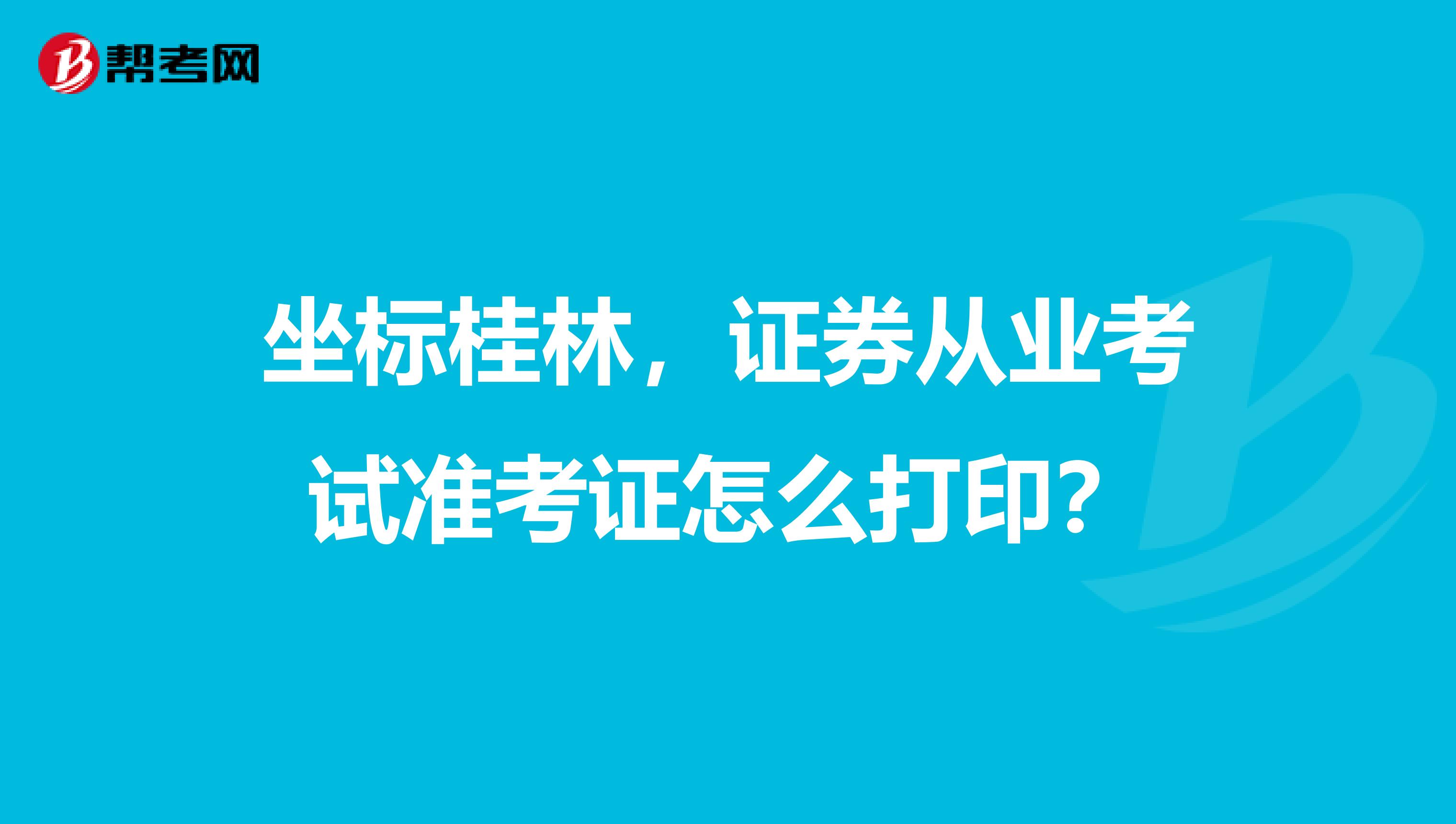 坐标桂林，证券从业考试准考证怎么打印？