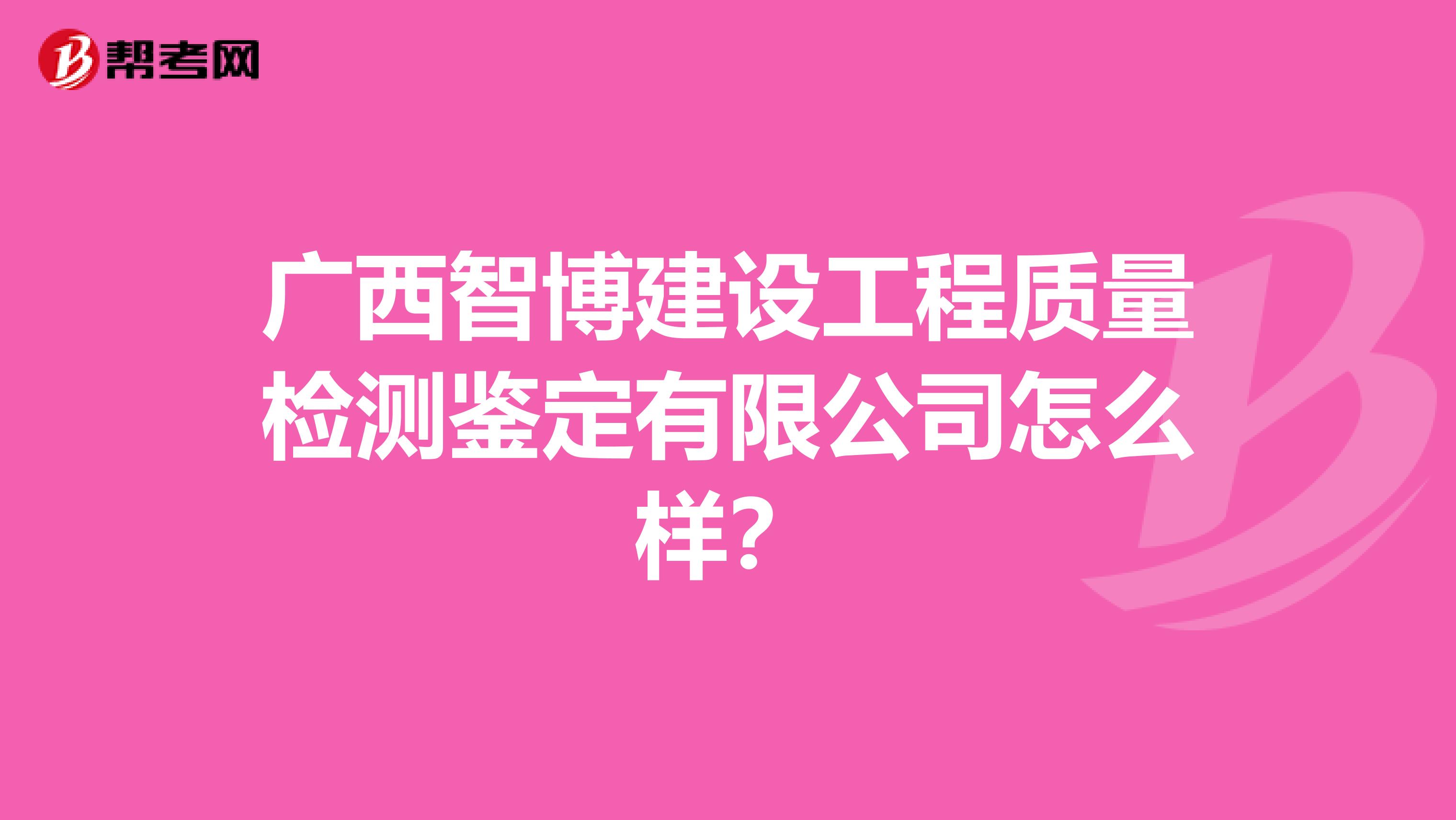 广西智博建设工程质量检测鉴定有限公司怎么样？