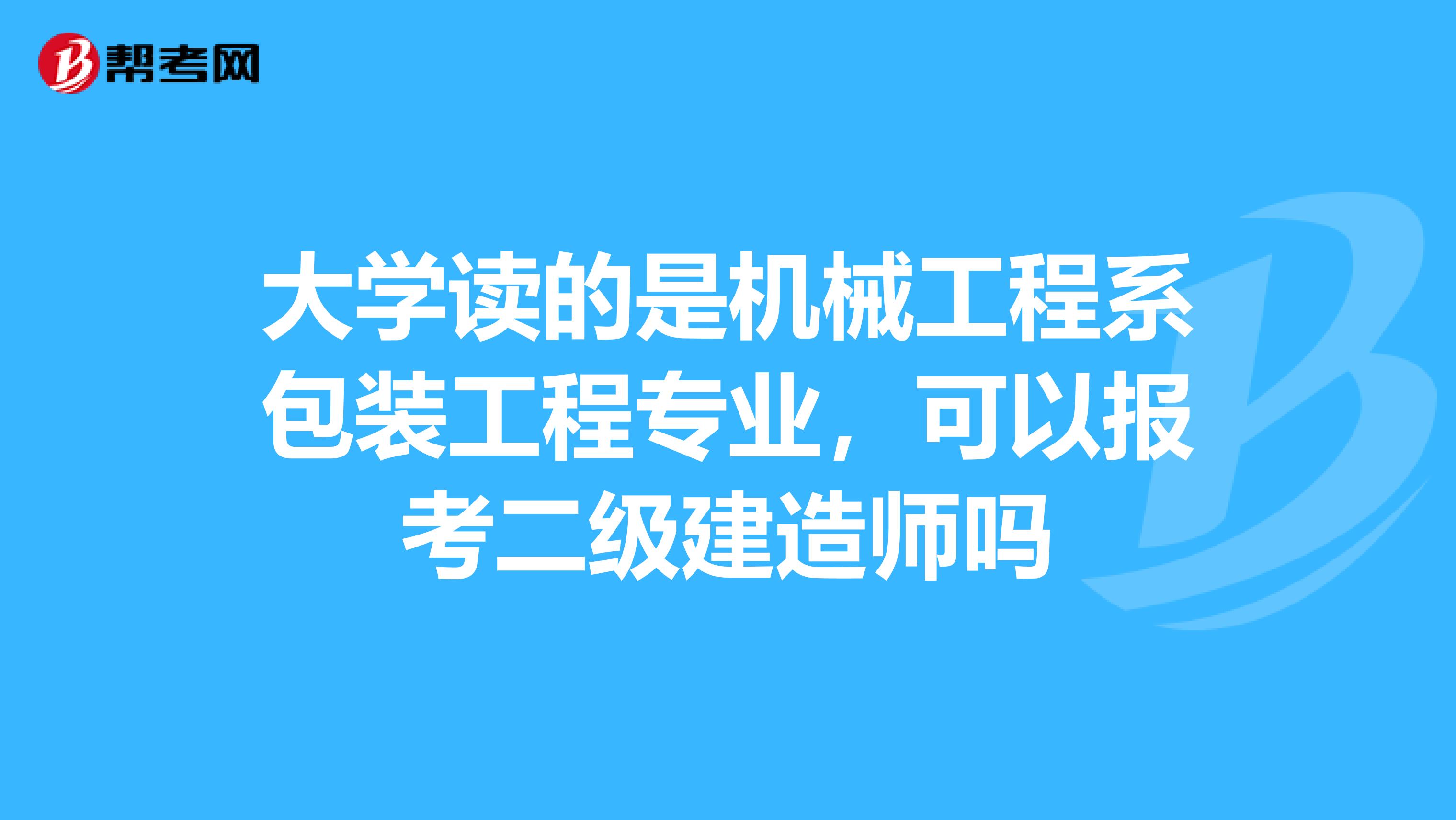 大学读的是机械工程系包装工程专业,可以报考二级建造师吗