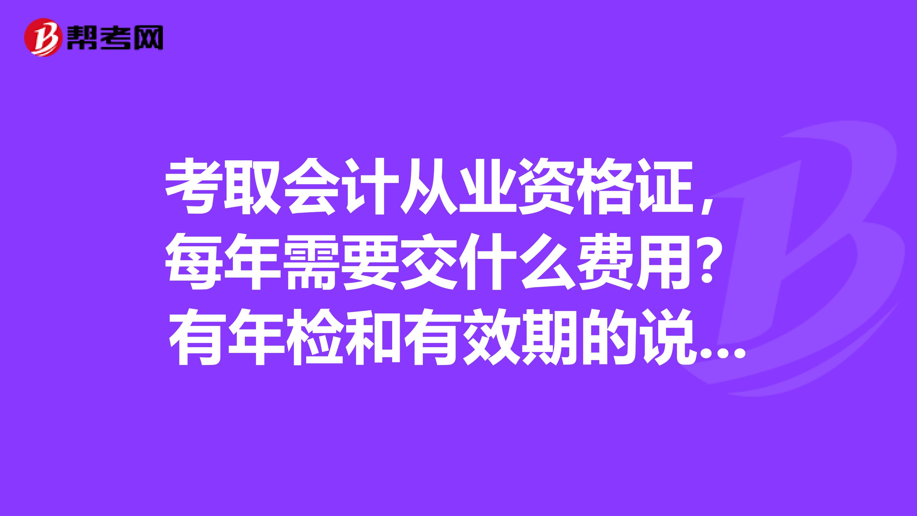 考取会计从业资格证，每年需要交什么费用？有年检和有效期的说法吗？