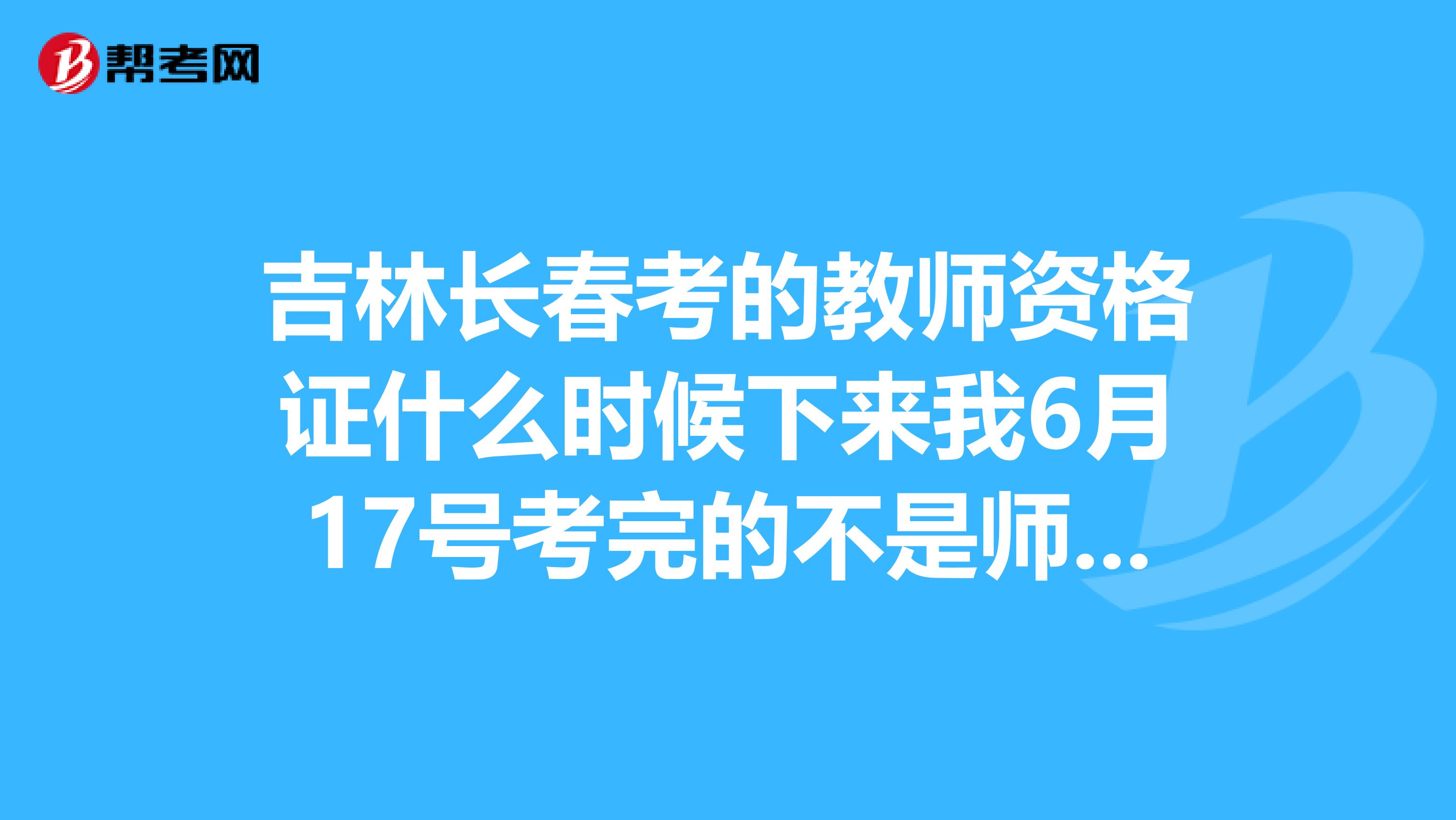 吉林长春考的教师资格证什么时候下来我6月17号考完的不是师范专业的求解