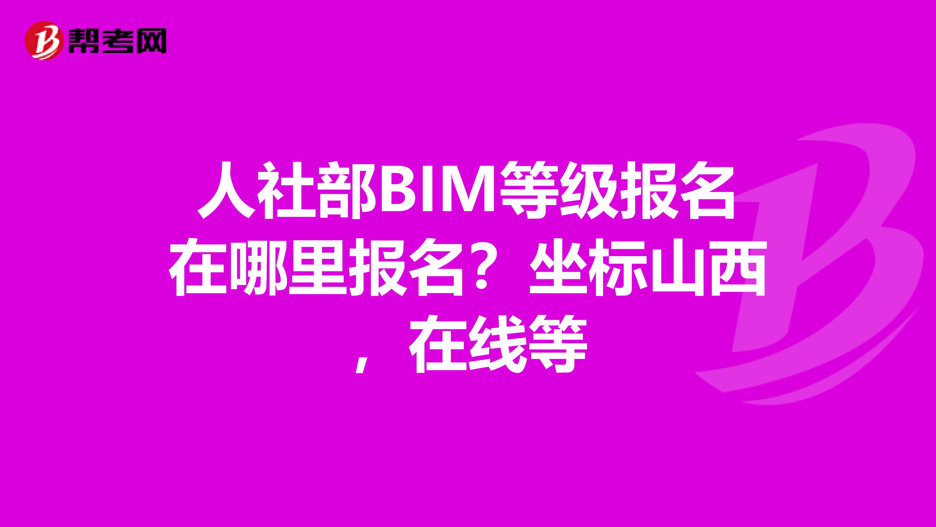 人社部BIM等级报名在哪里报名？坐标山西，在线等