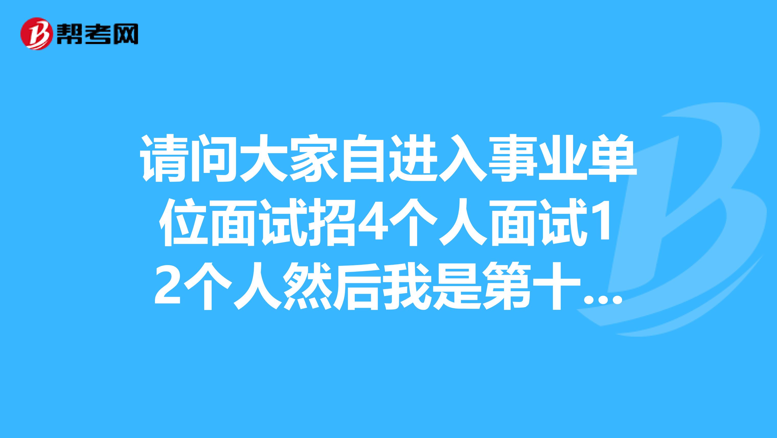 请问大家自进入事业单位面试招4个人面试12个人然后我是第十一名面试还有木有机会上岸，或者说请你给点面试技巧？坐标海南！