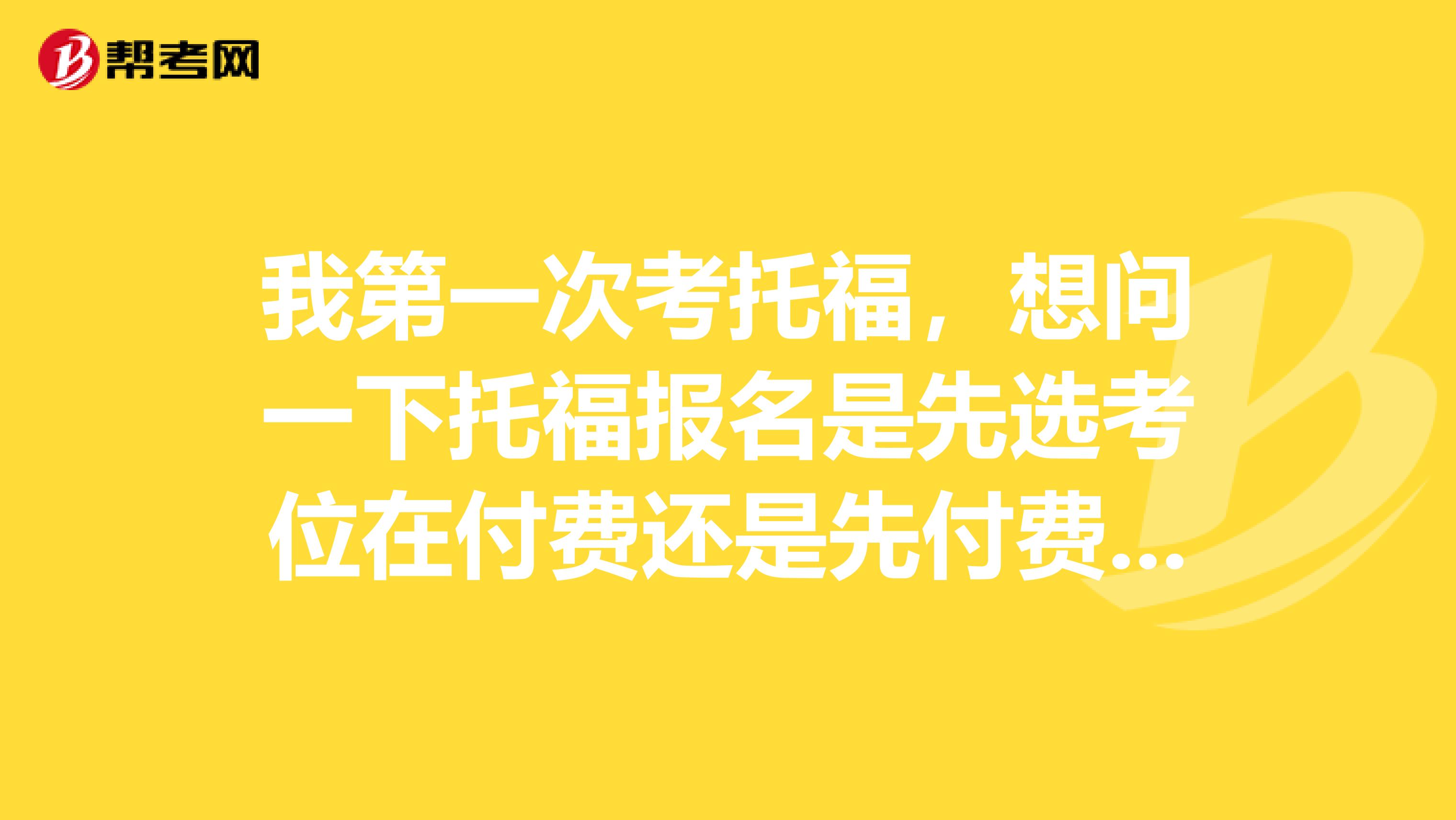 我第一次考托福,想问一下托福报名是先选考位在付费还是先付费在选考位?