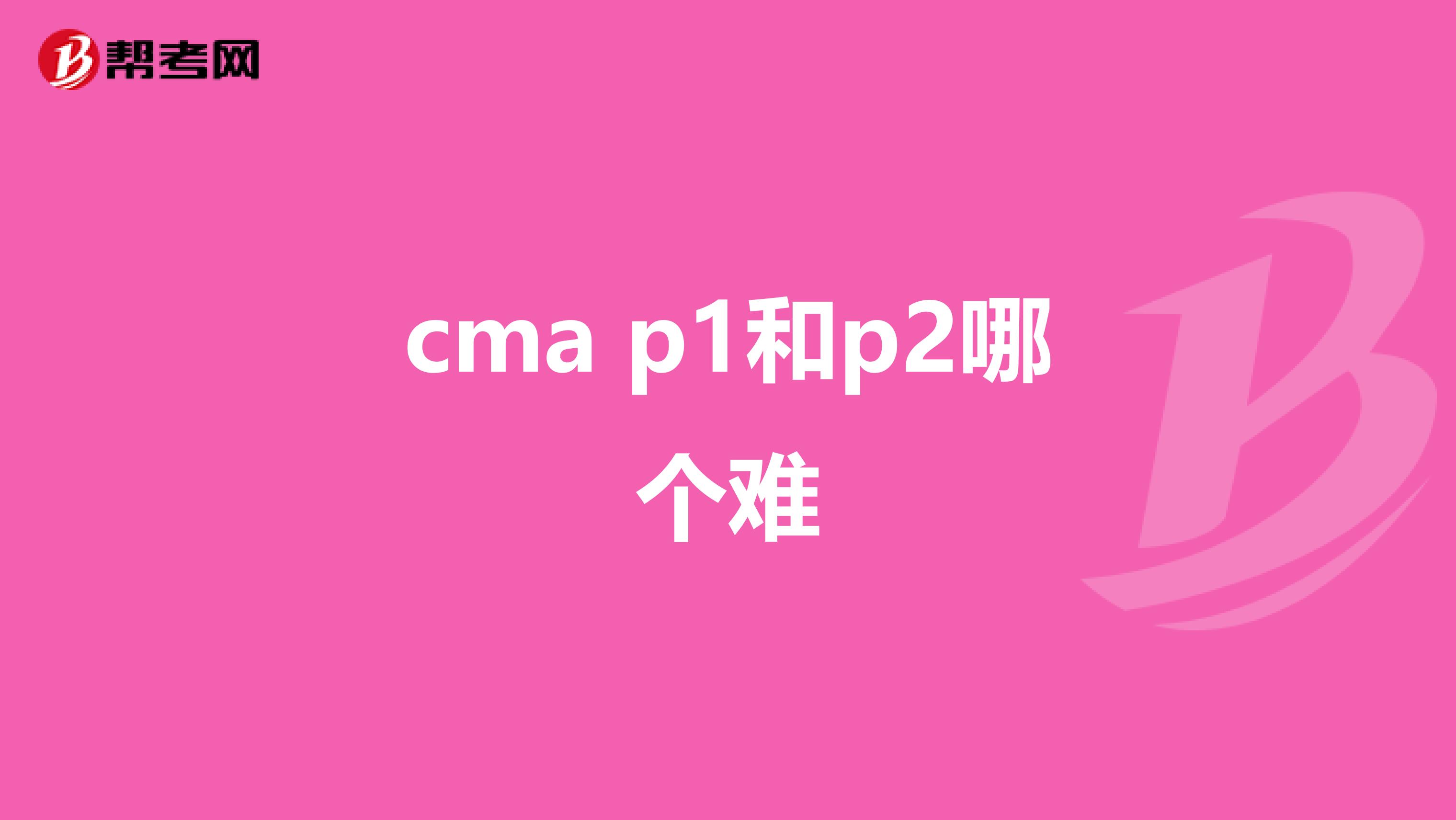 cma p1和p2哪个难