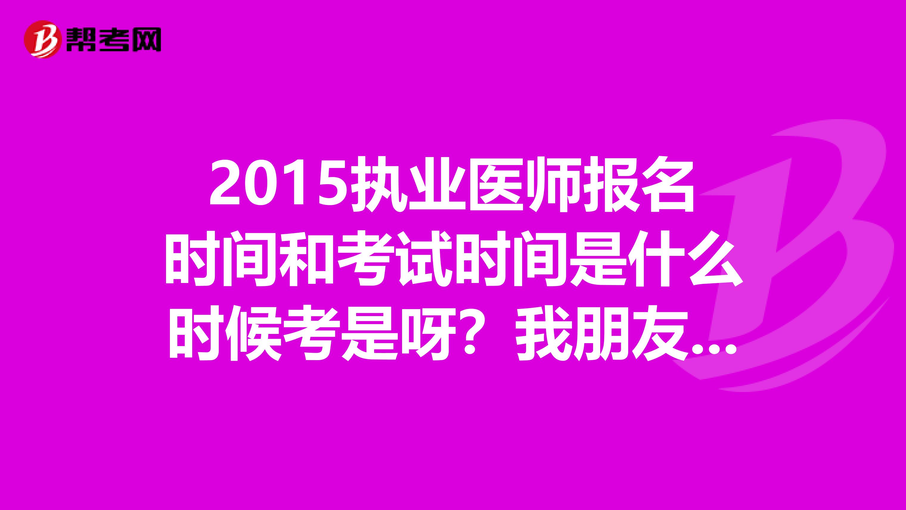2015執業醫師報名時間和考試時間是什么時候考是呀？我朋友是15年考的，他告訴我考試時間是6月份，不可能吧！