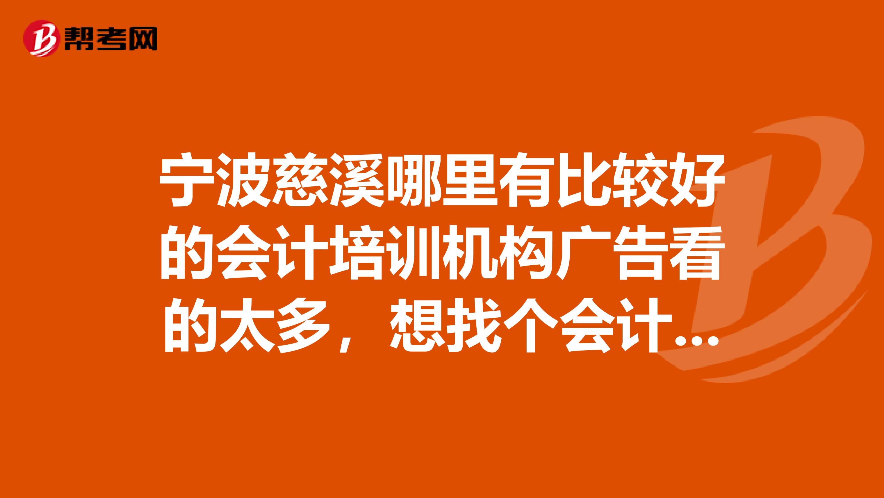 宁波慈溪哪里有比较好的会计培训机构广告看的太多,想找个会计培训班都不知道哪里好了