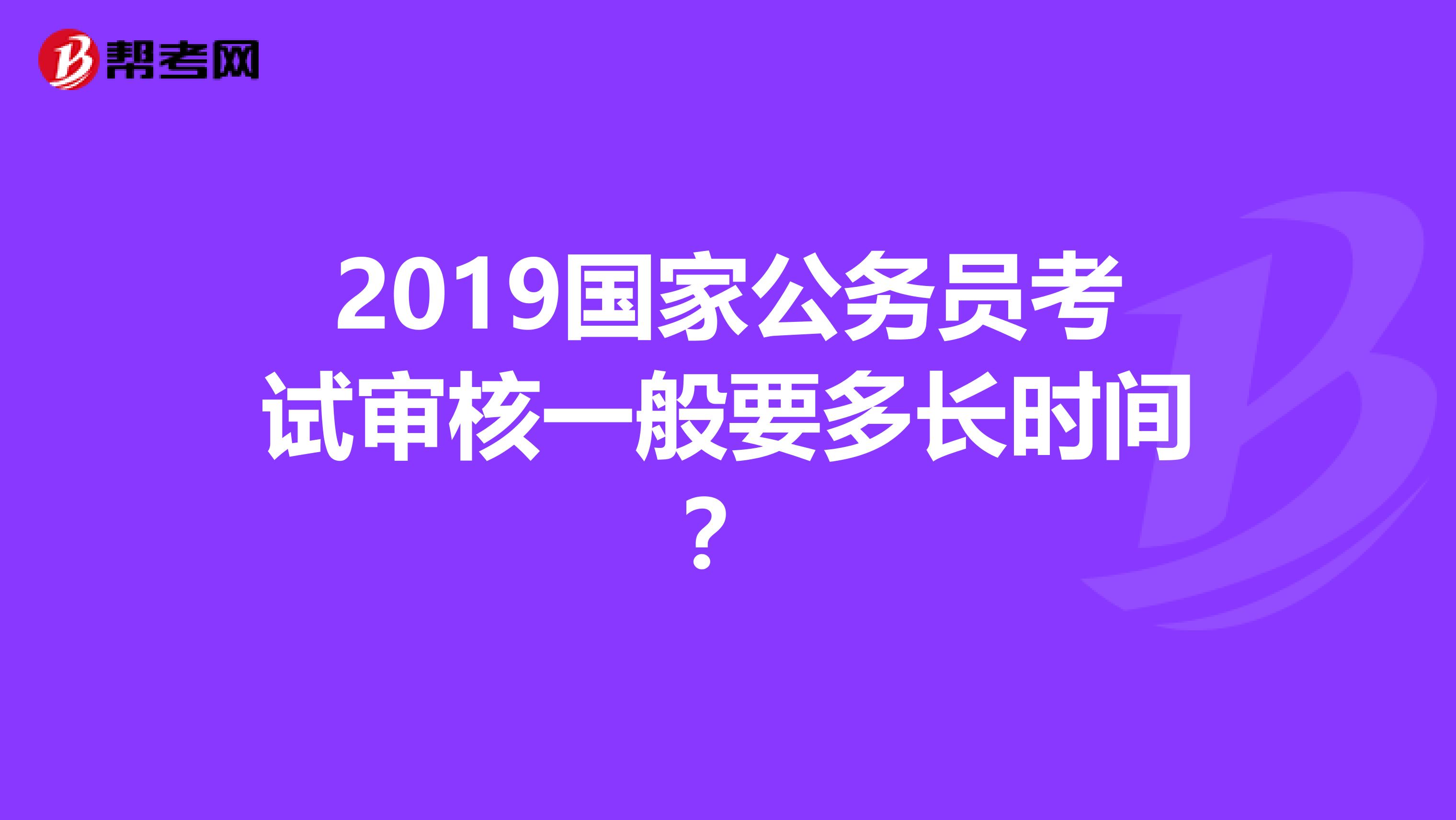 2019国家公务员考试审核一般要多长时间?