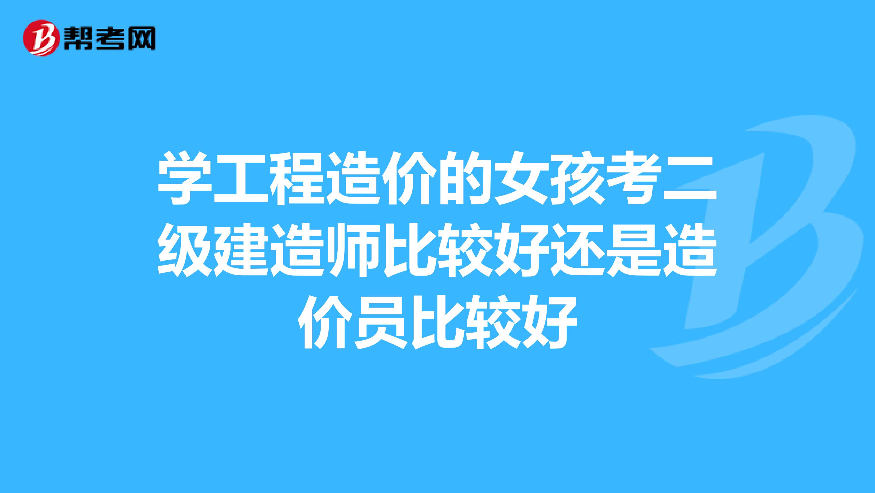 学工程造价的女孩考二级建造师比较好还是造价员比较好