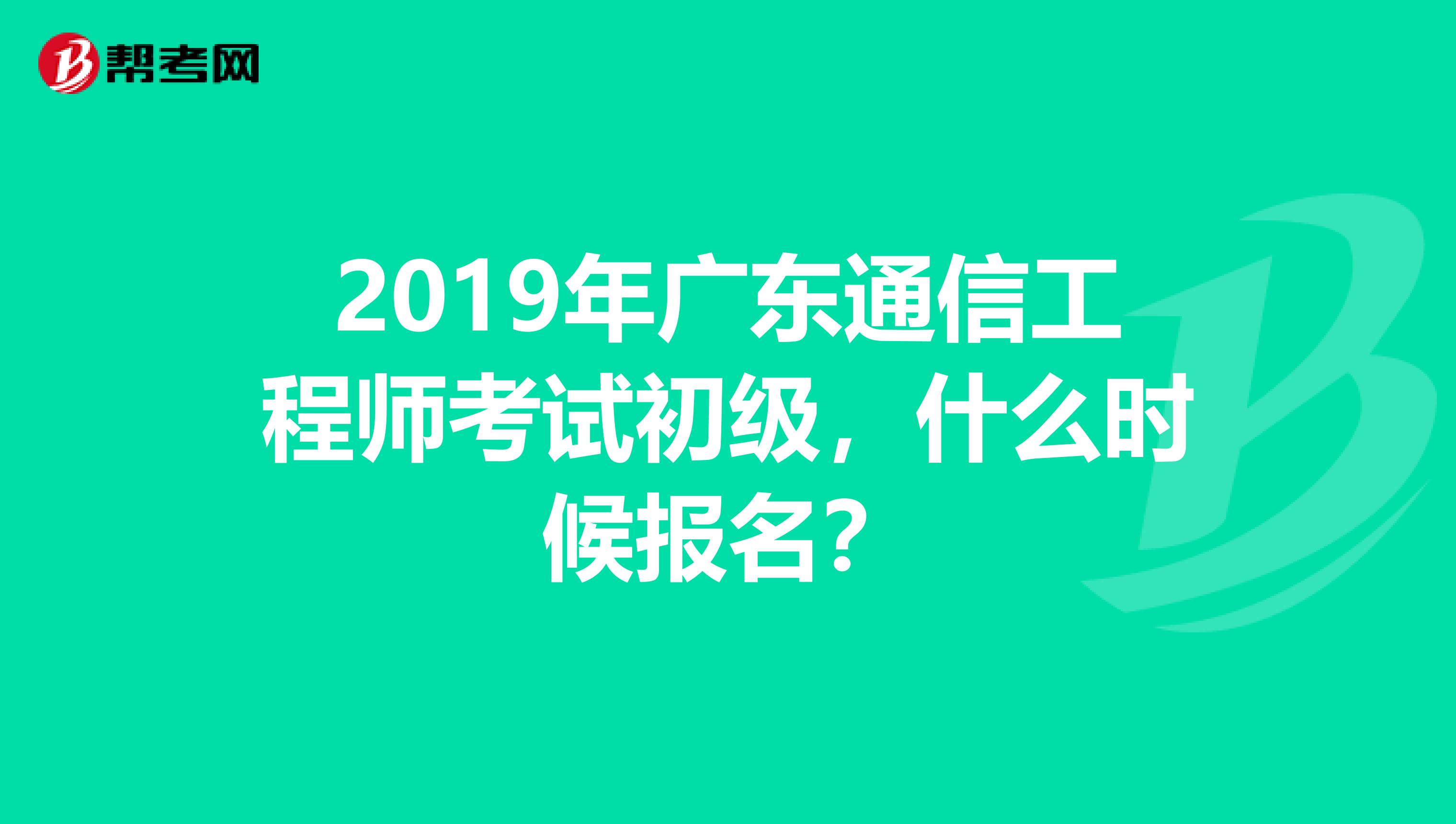 2019年广东通信工程师考试初级,什么时候报名?
