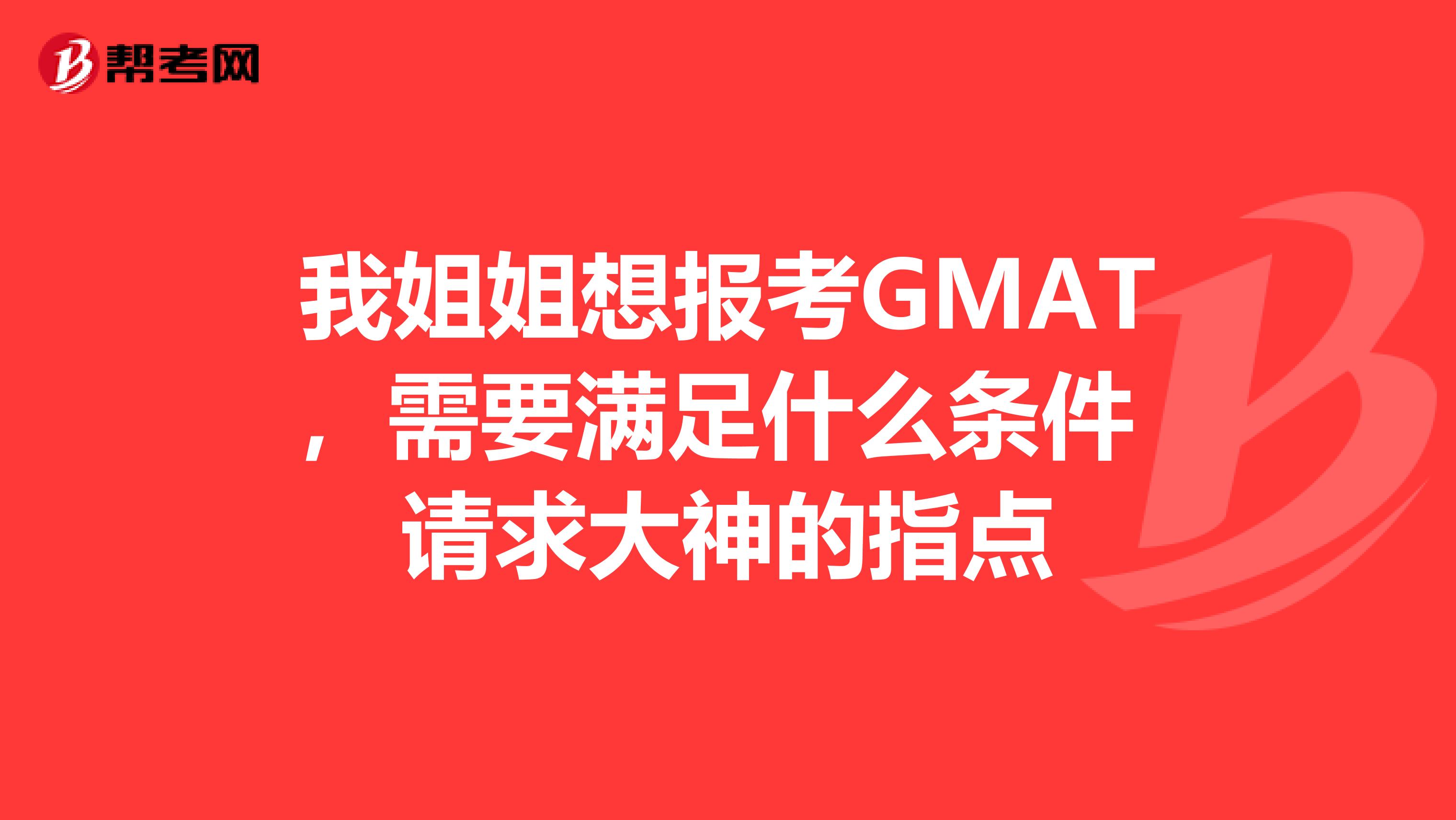 我姐姐想报考GMAT,需要满足什么条件 请求大神的指点