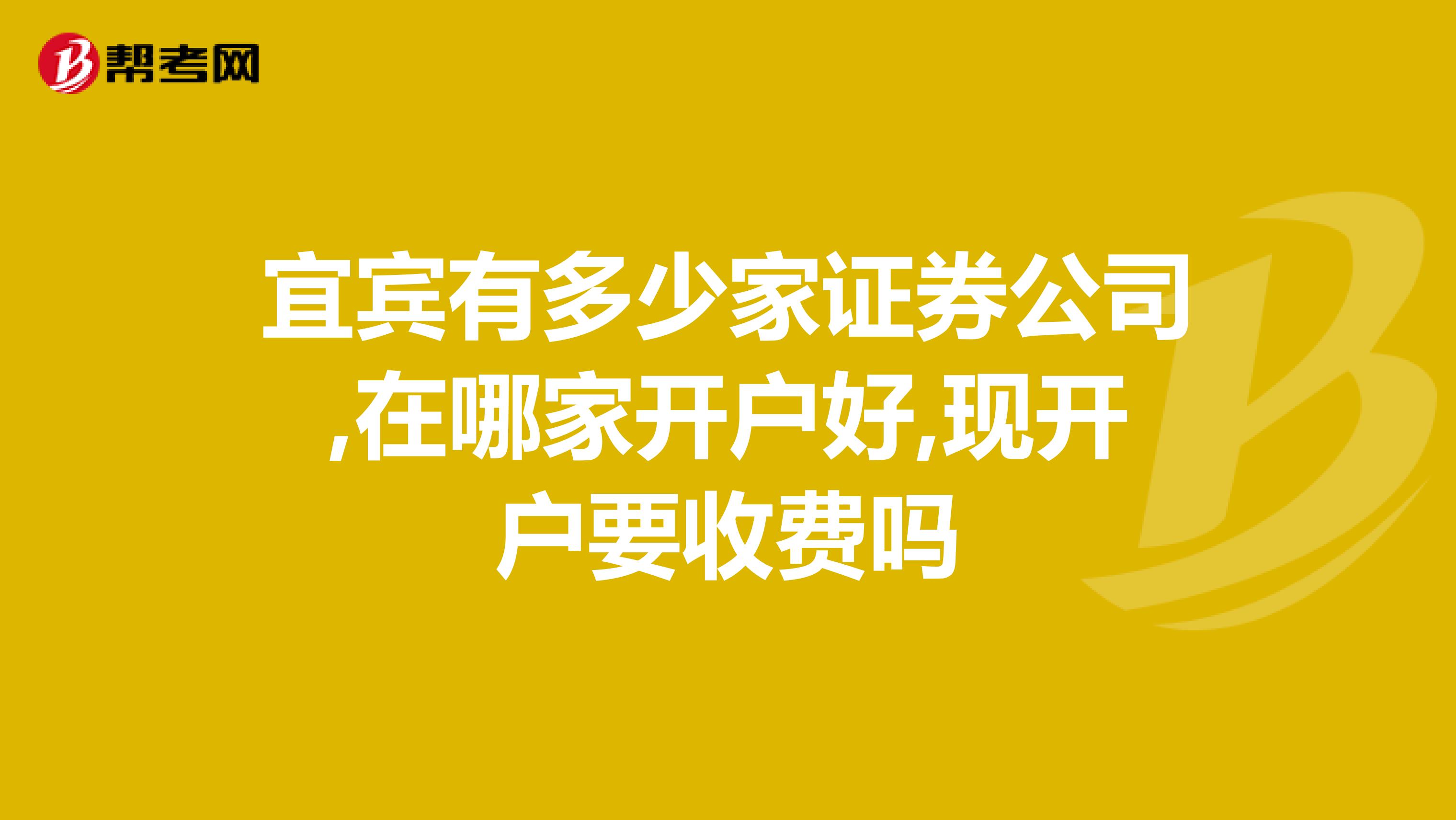 宜宾有多少家证券公司,在哪家开户好,现开户要收费吗