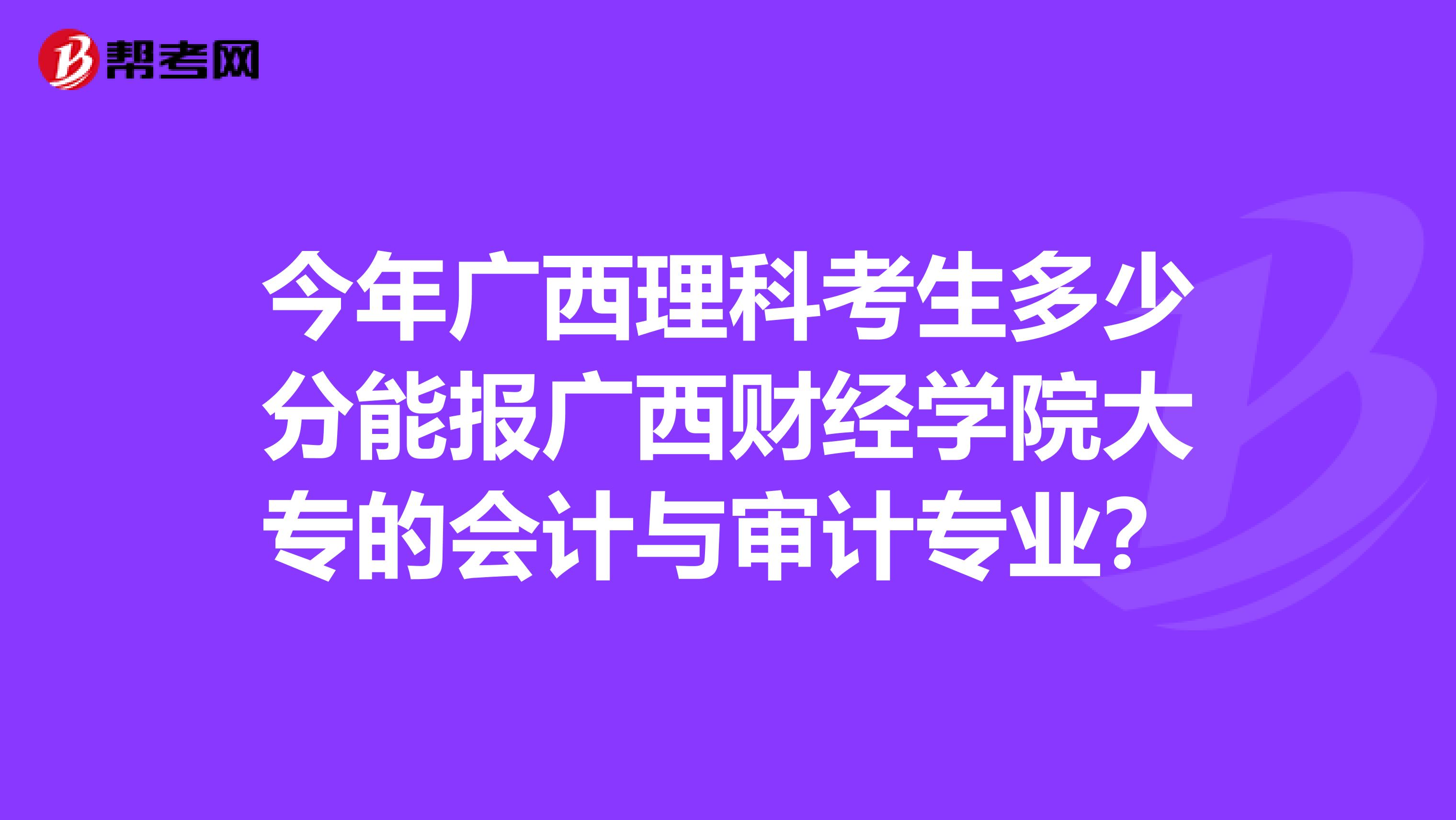 今年广西理科考生多少分能报广西财经学院大专的会计与审计专业?