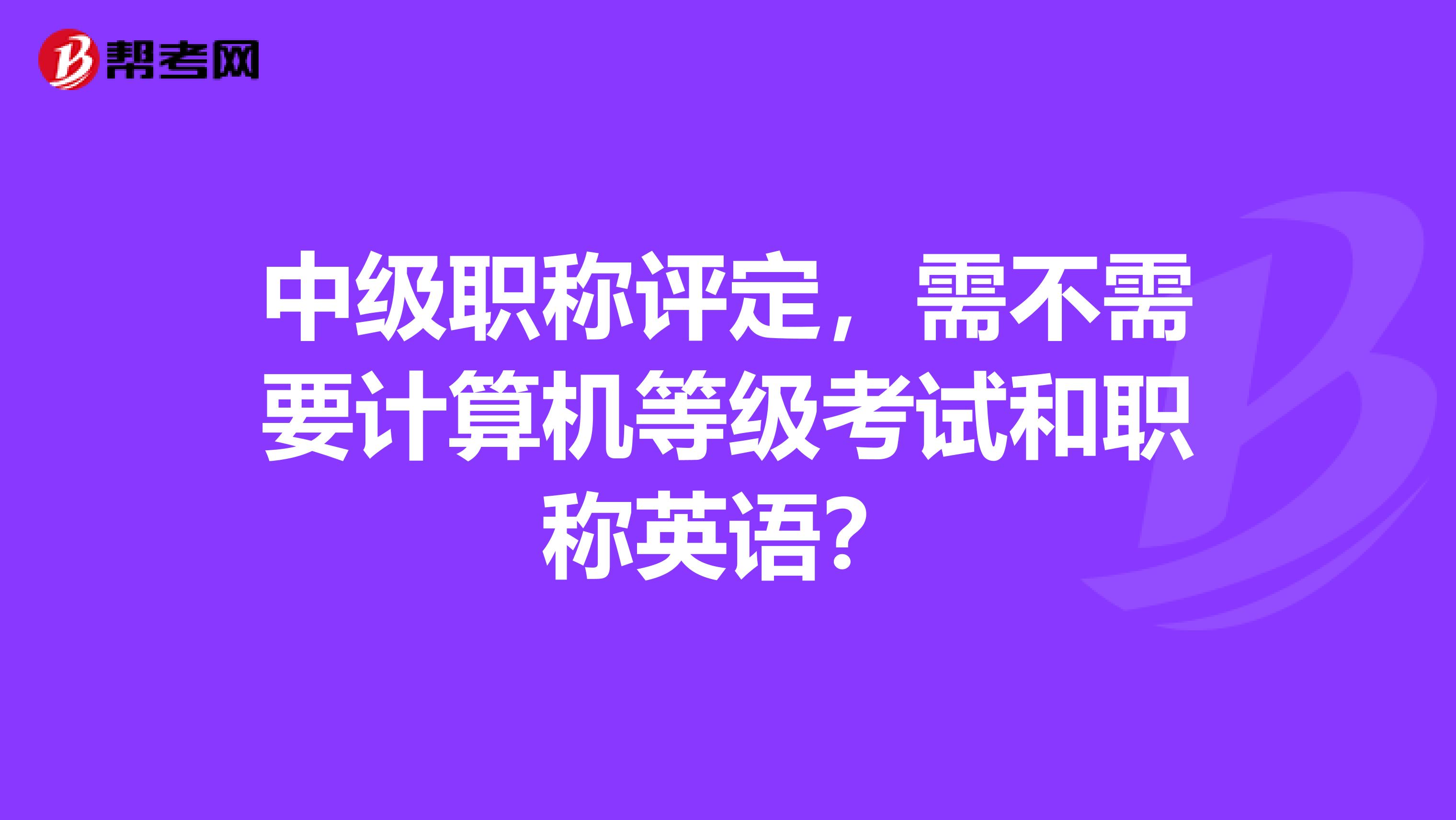 中级职称评定，需不需要计算机等级考试和职称英语？