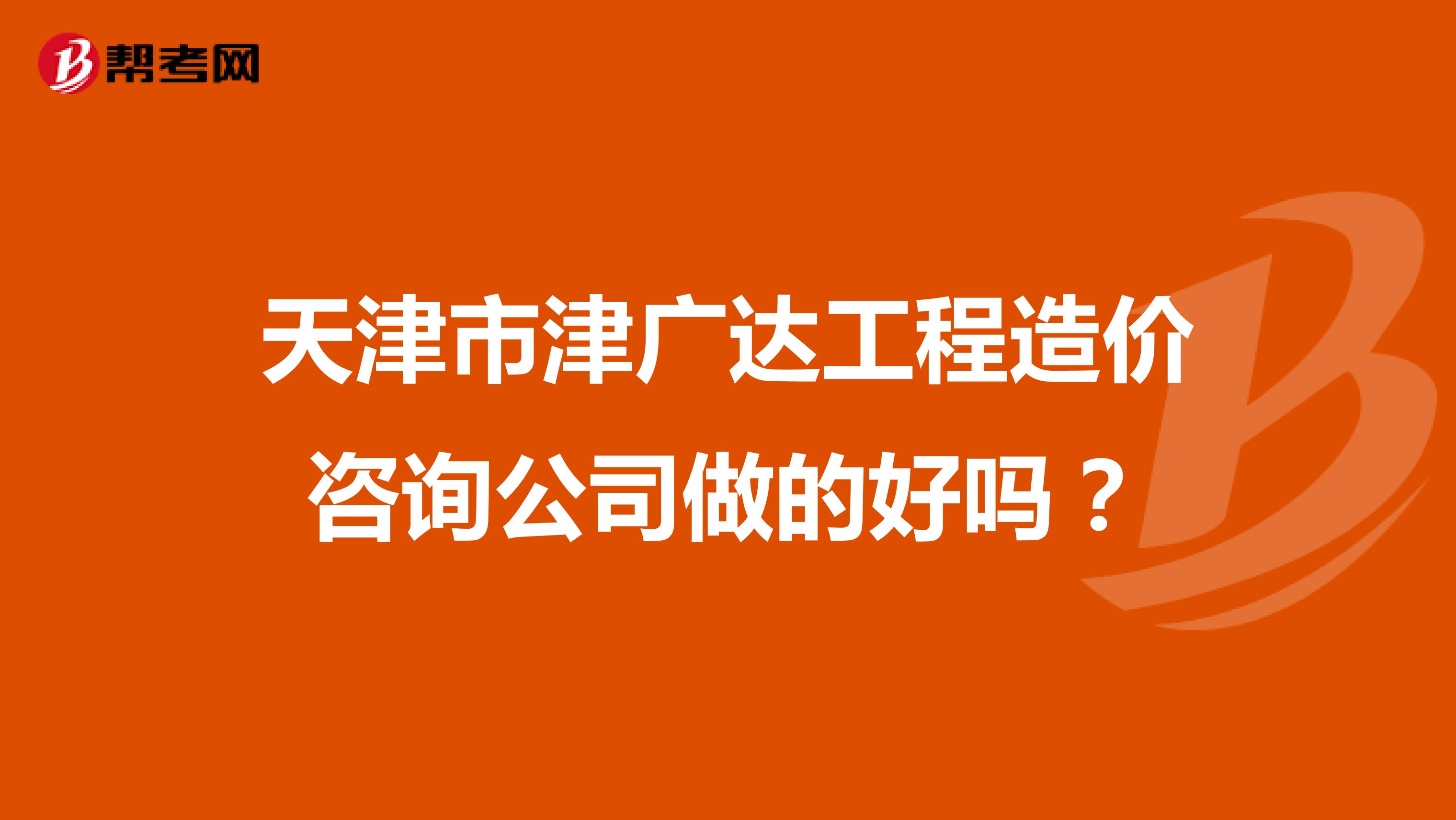 天津市津广达工程造价咨询公司做的好吗？