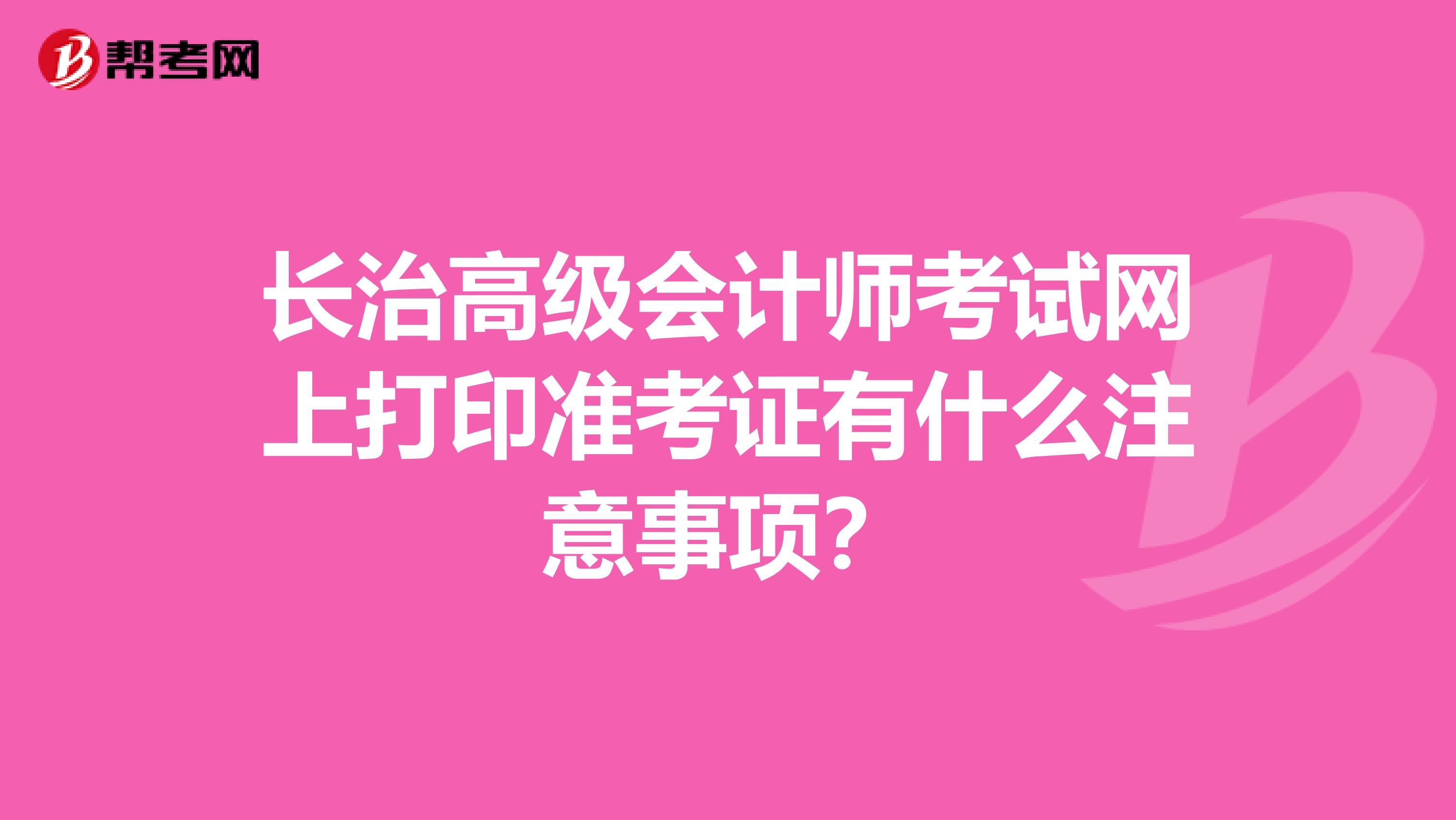 長治高級會計師考試網上打印準考證有什么注意事項？