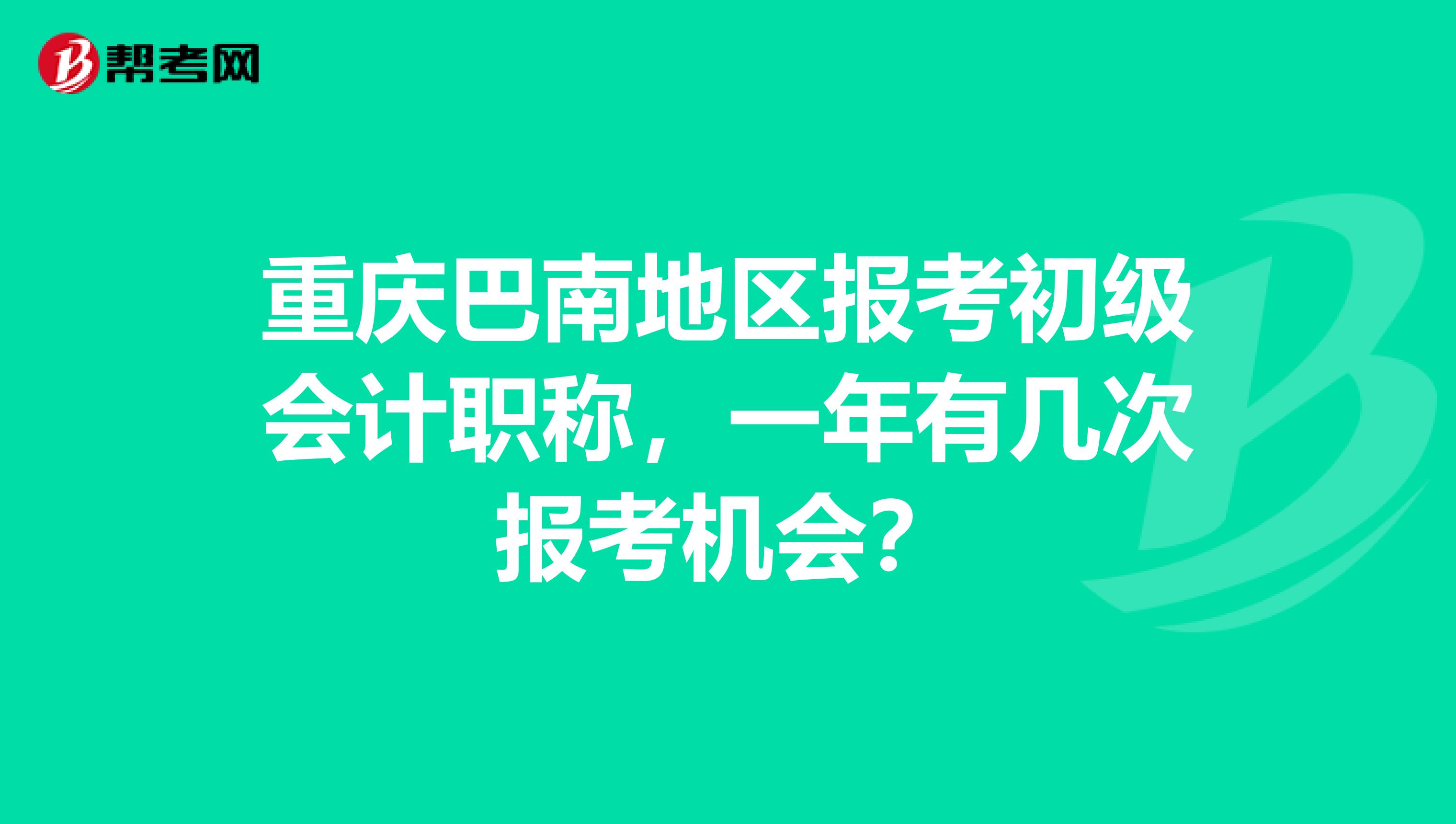 重庆巴南地区报考初级会计职称，一年有几次报考机会？