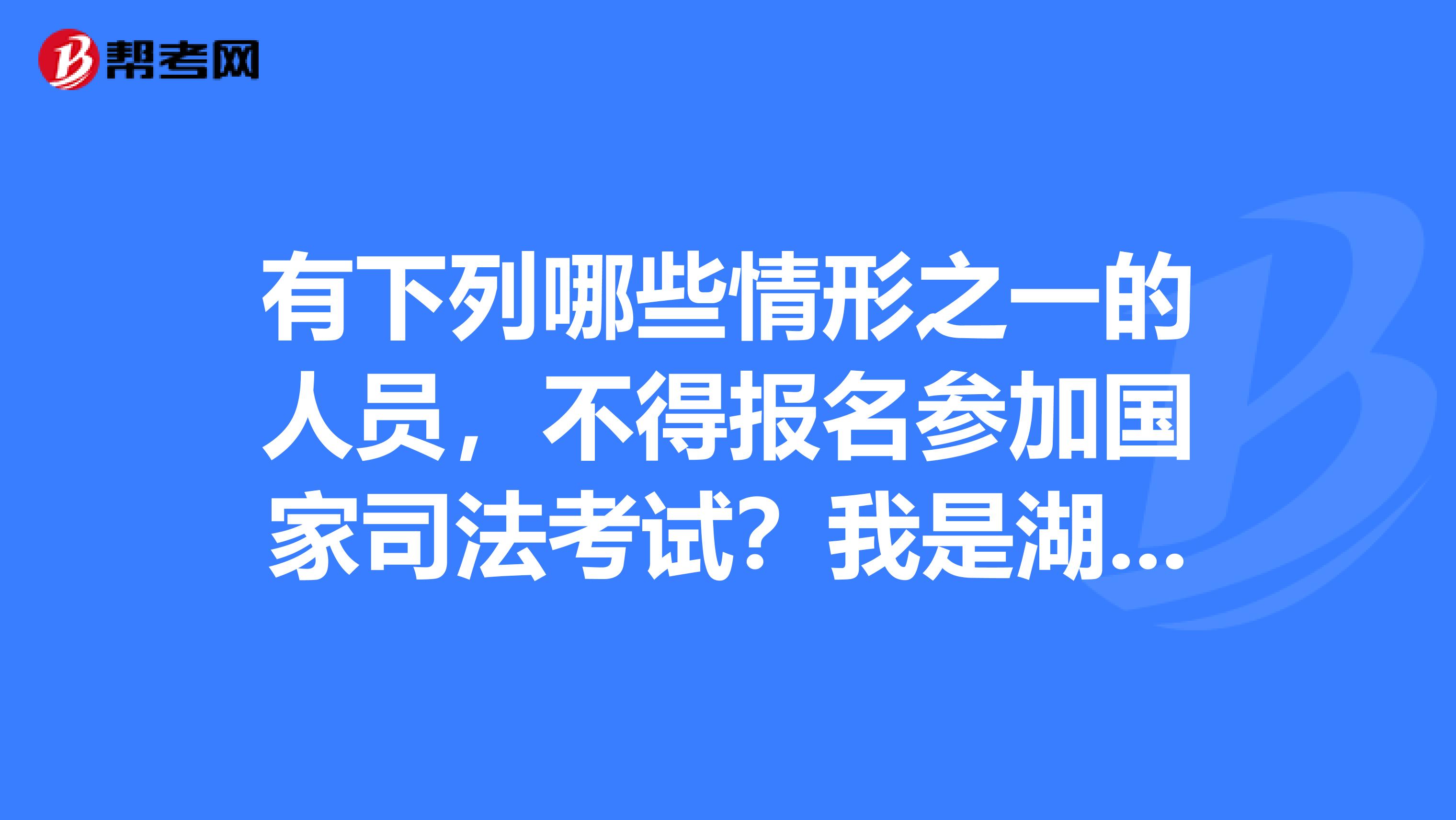 有下列哪些情形之一的人员，不得报名参加国家司法考试？我是湖南的考生