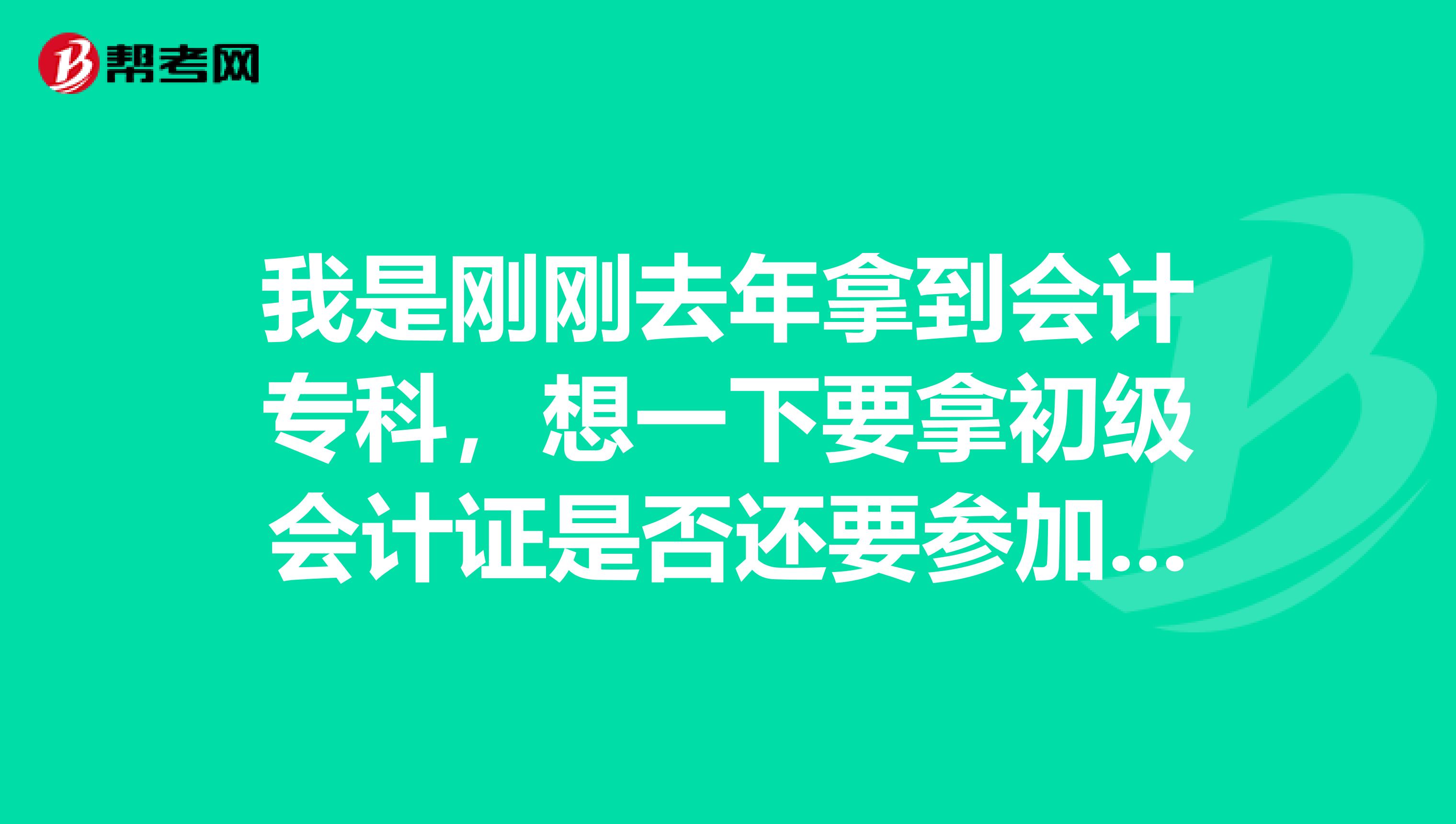 我是刚刚去年拿到会计专科,想一下要拿初级会计证是否还要参加考试? 需要什么条件?