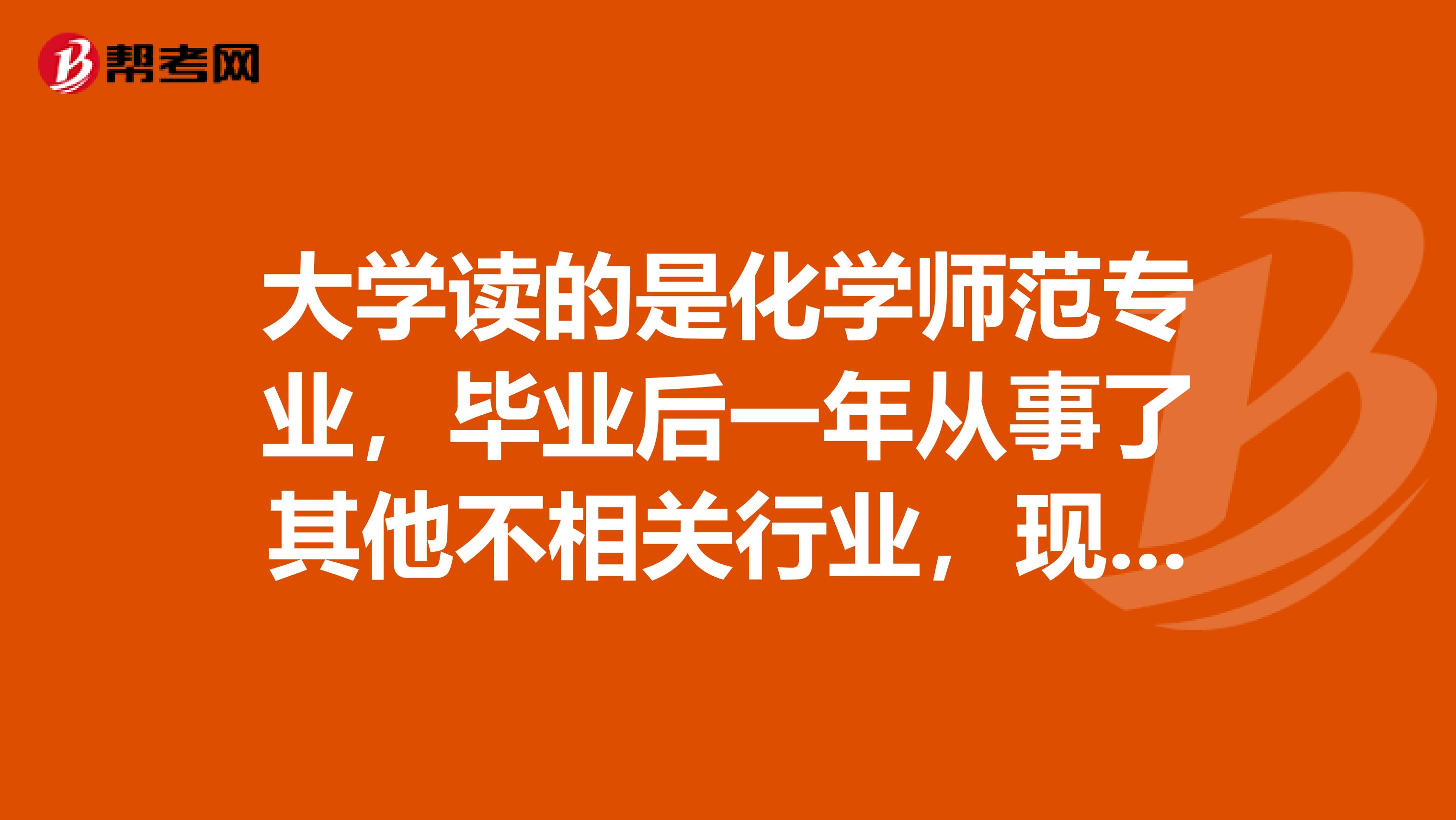 大学读的是化学师范专业，毕业后一年从事了其他不相关行业，现在想重新当回化学教师，我该从哪里做起呢