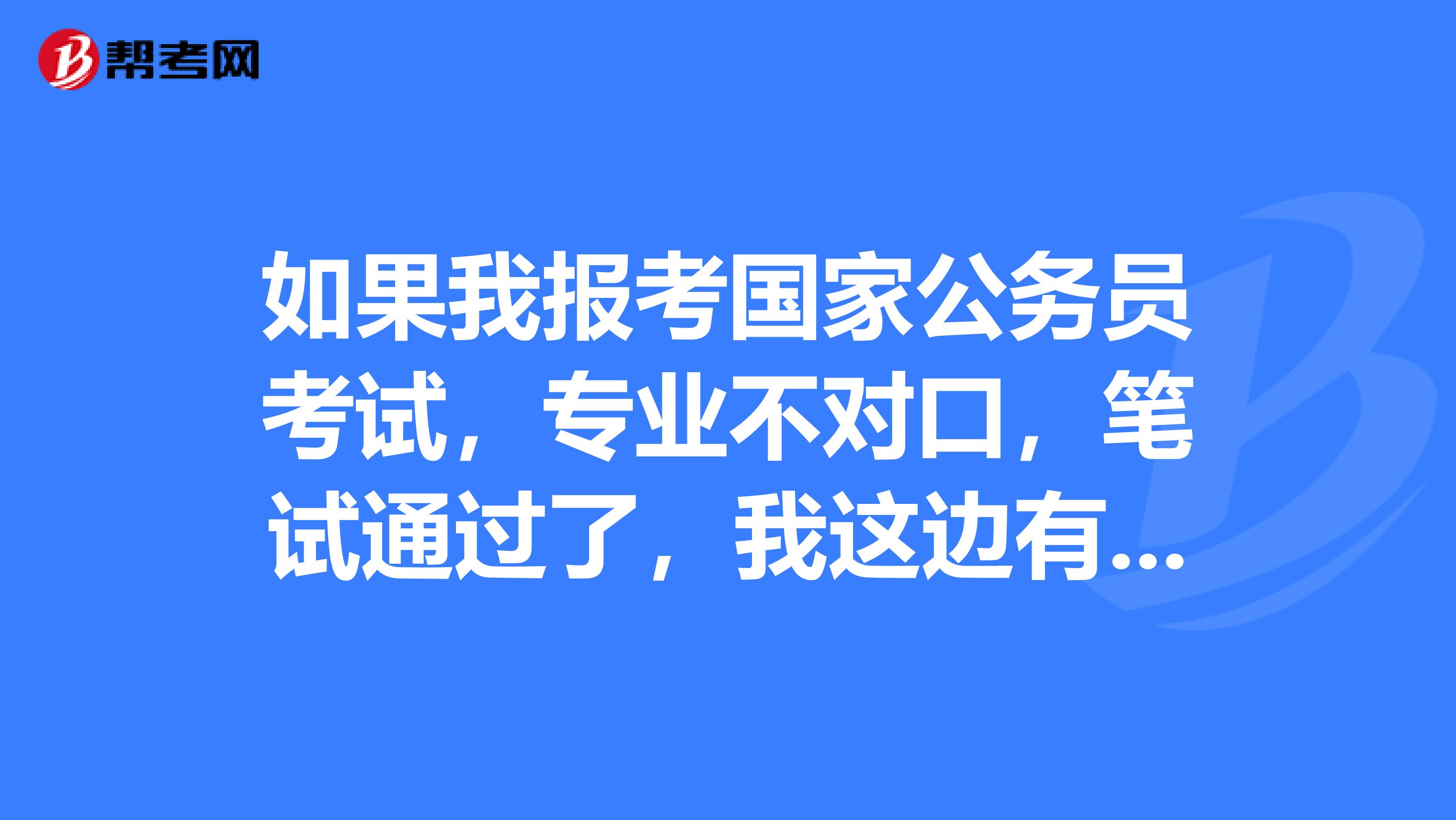如果我报考国家公务员考试,专业不对口,笔试通过了,我这边有认识人,政审有可能通过进入面试吗谢谢