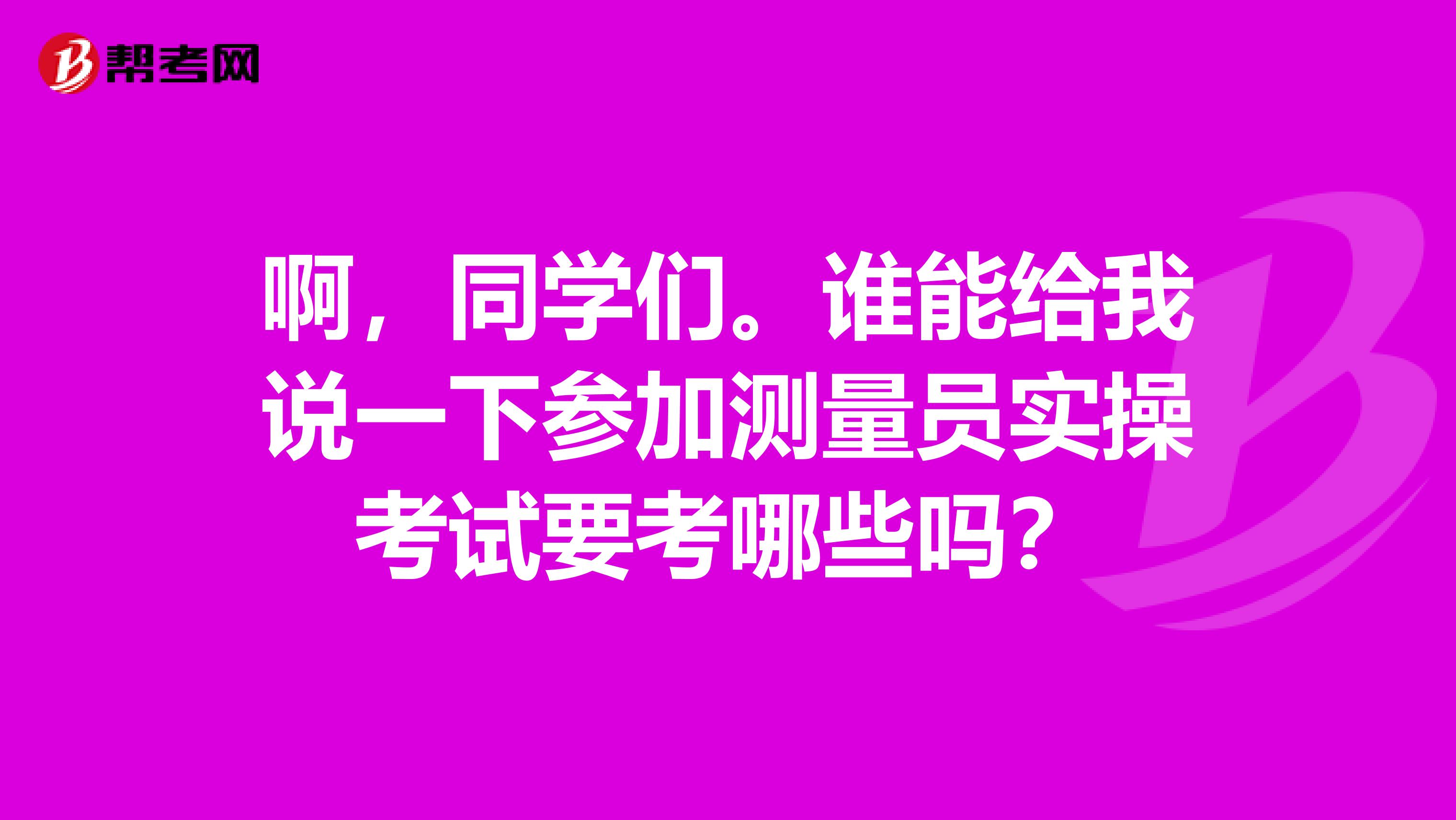 啊,同学们。谁能给我说一下参加测量员实操考试要考哪些吗?