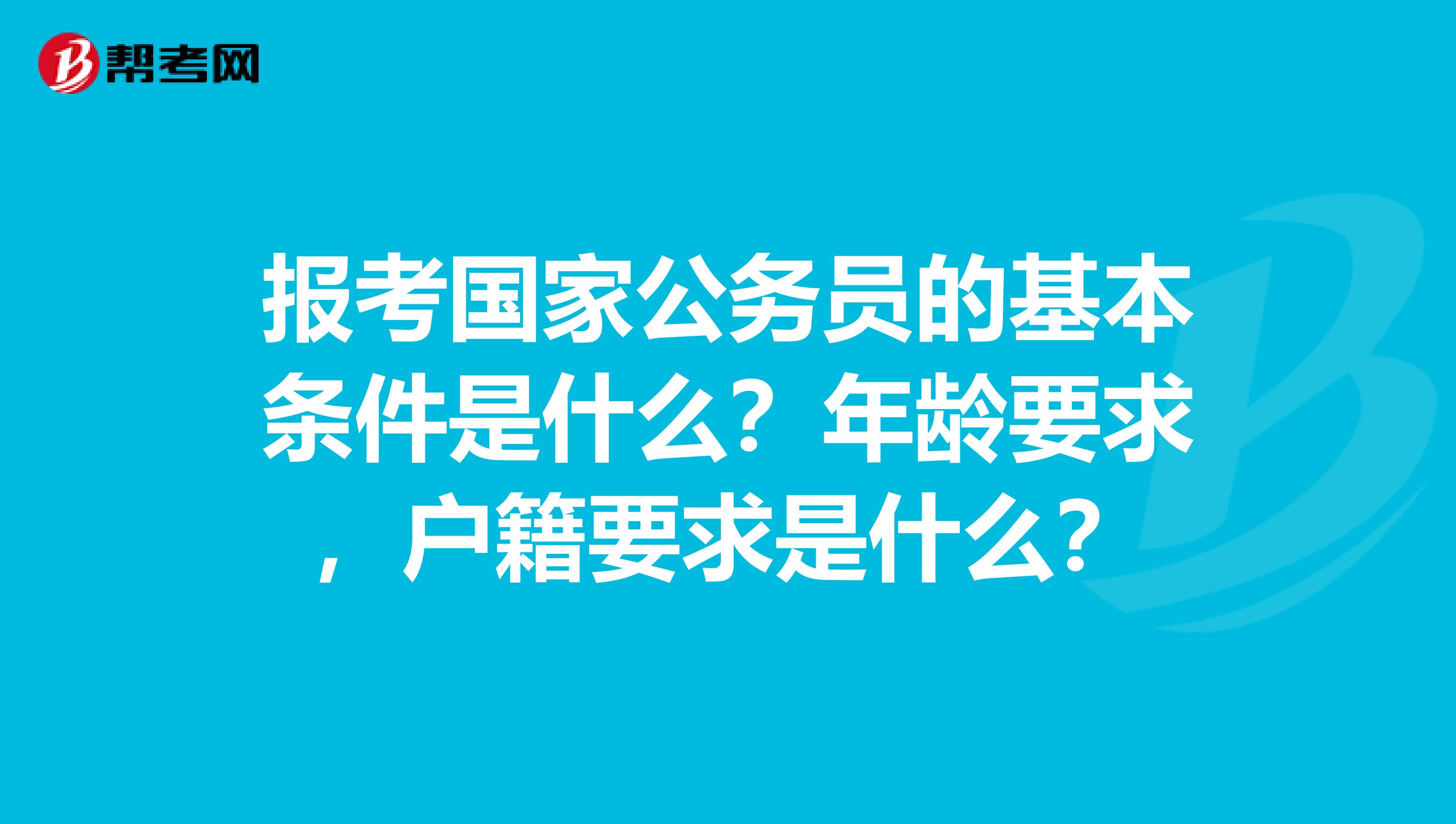 报考国家公务员的基本条件是什么?年龄要求,户籍要求是什么?