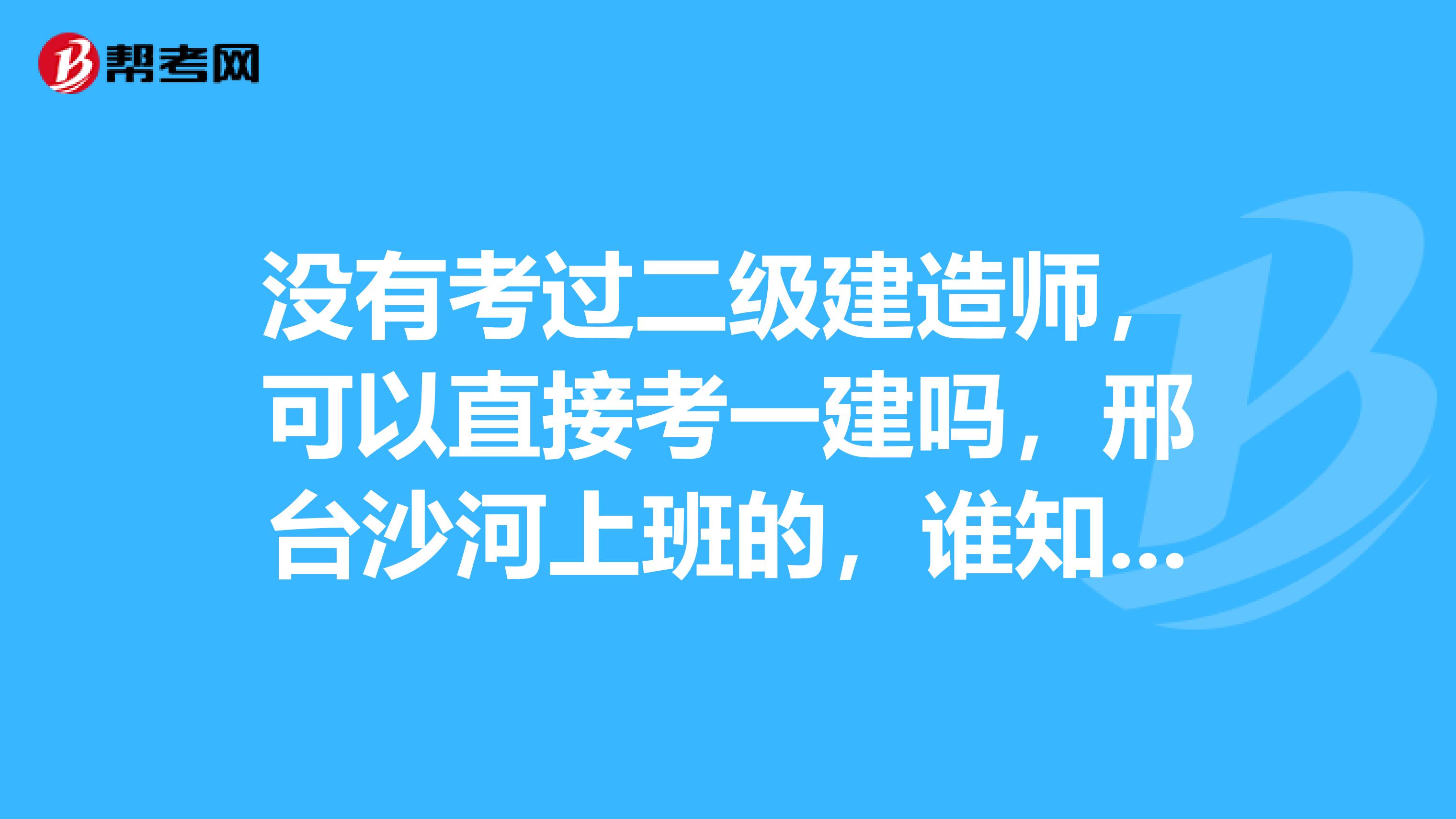 没有考过二级建造师，可以直接考一建吗，邢台沙河上班的，谁知道啊