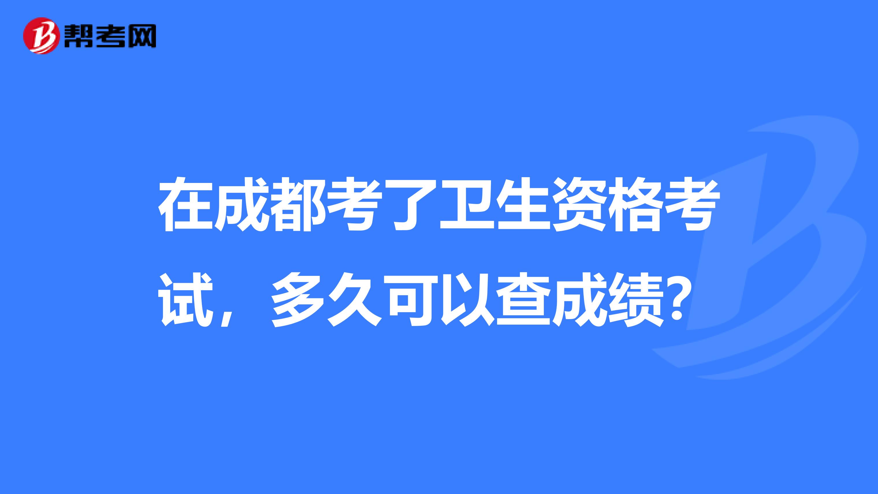 在成都考了卫生资格考试，多久可以查成绩？