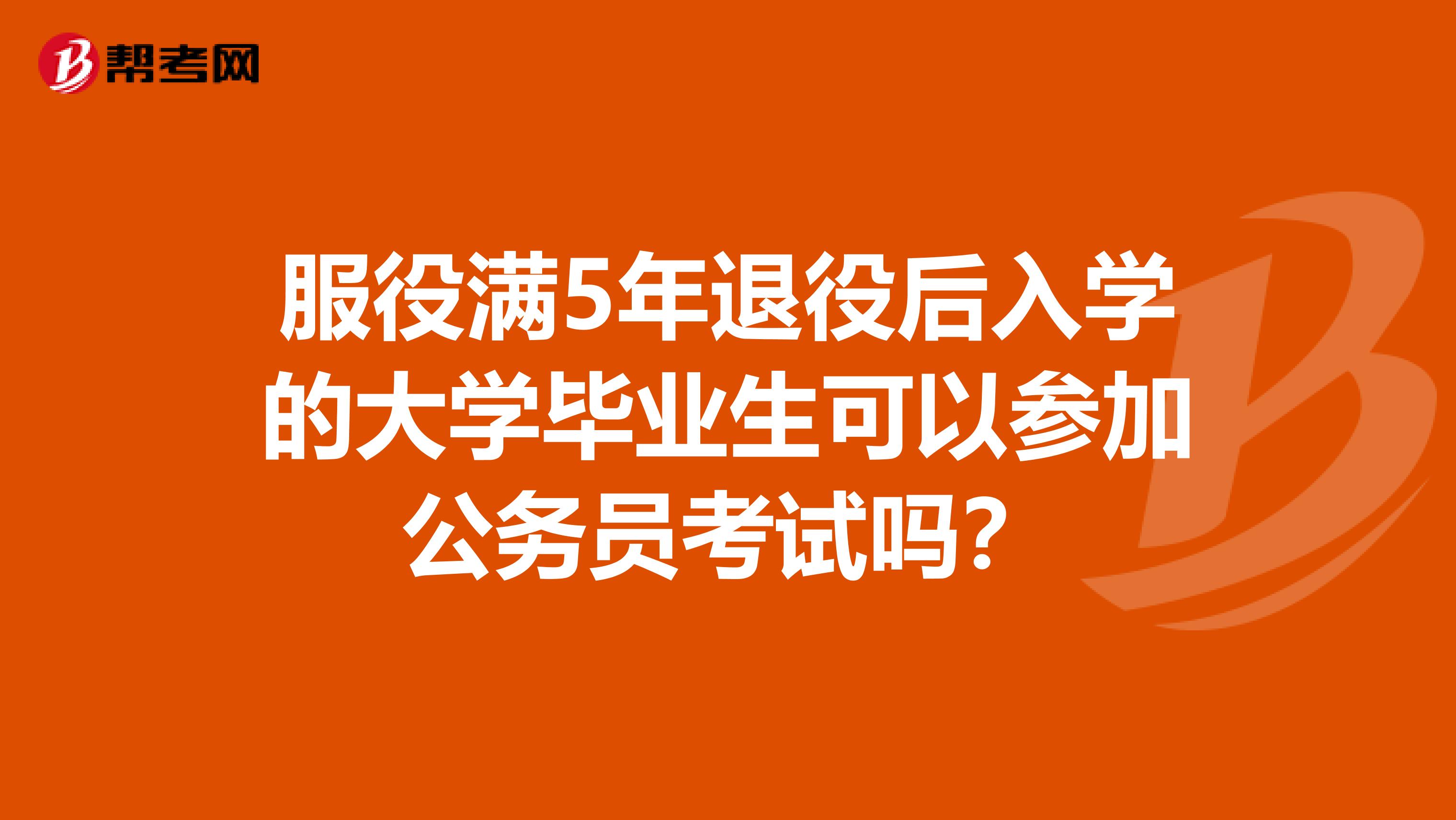 服役满5年退役后入学的大学毕业生可以参加公务员考试吗?