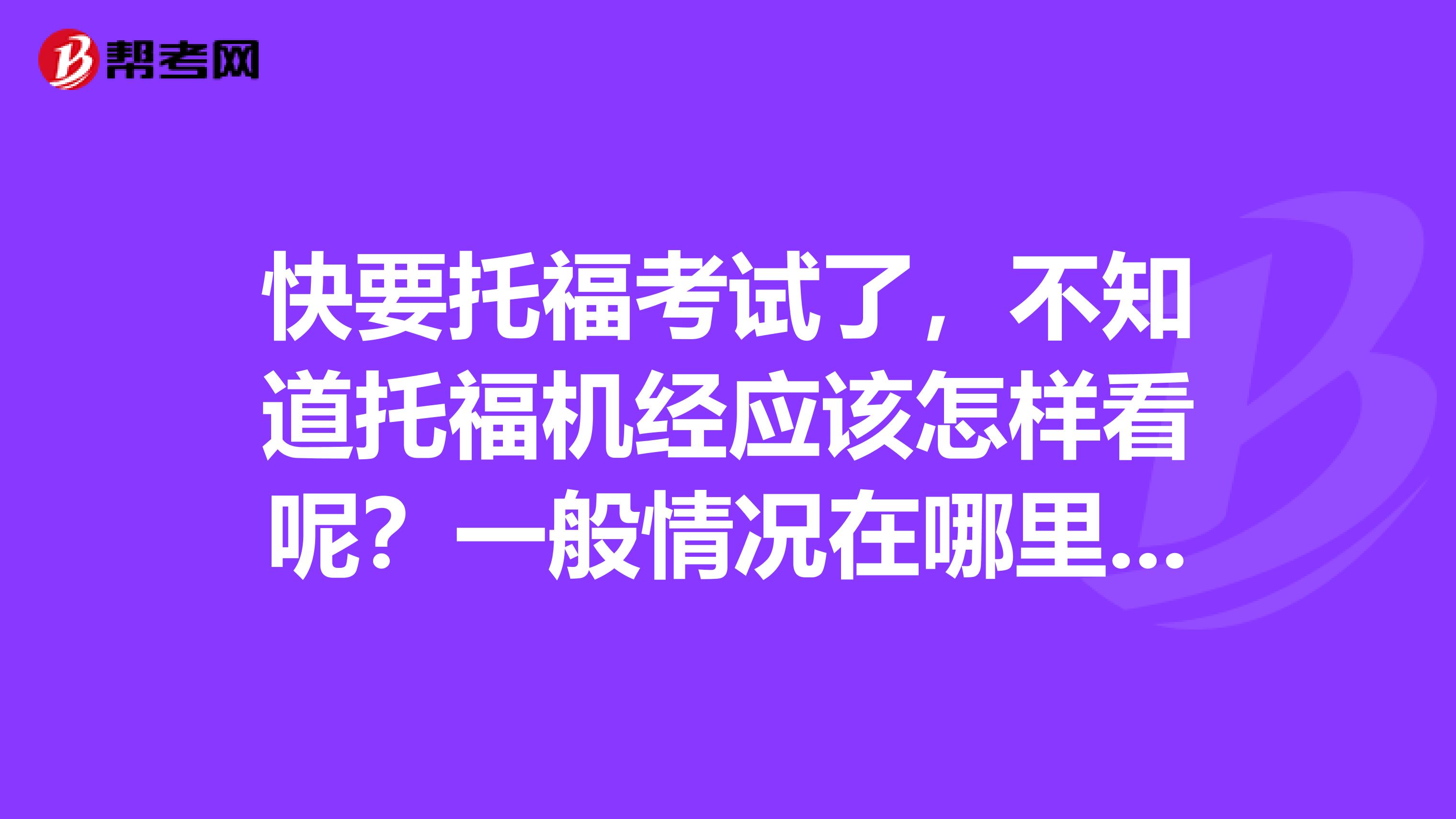 快要托福考试了,不知道托福机经应该怎样看呢?一般情况在哪里找的会比较靠谱呢?