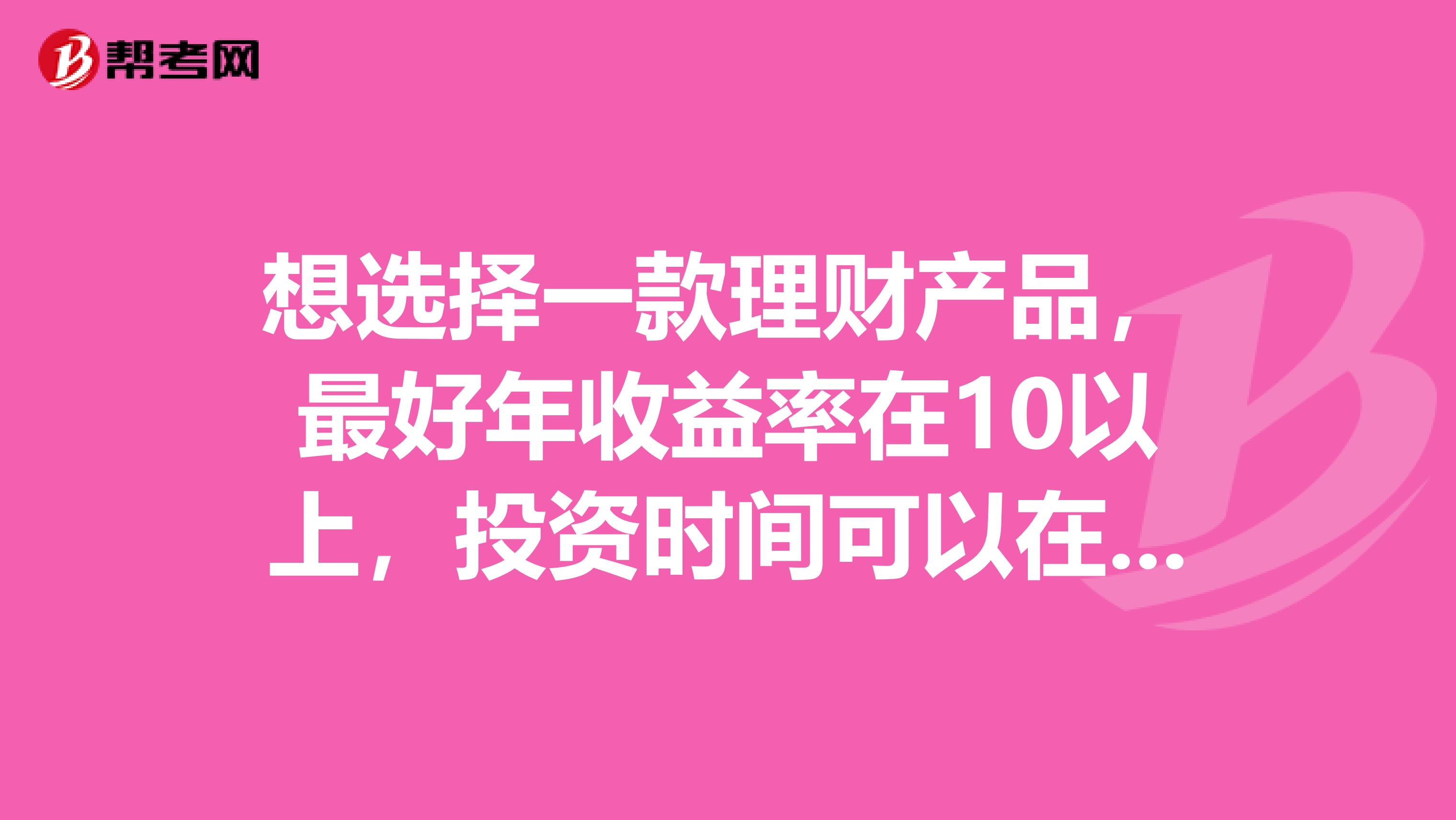 想选择一款理财产品,最好年收益率在10以上,投资时间可以在20年30年左右,不知道应该选择什么