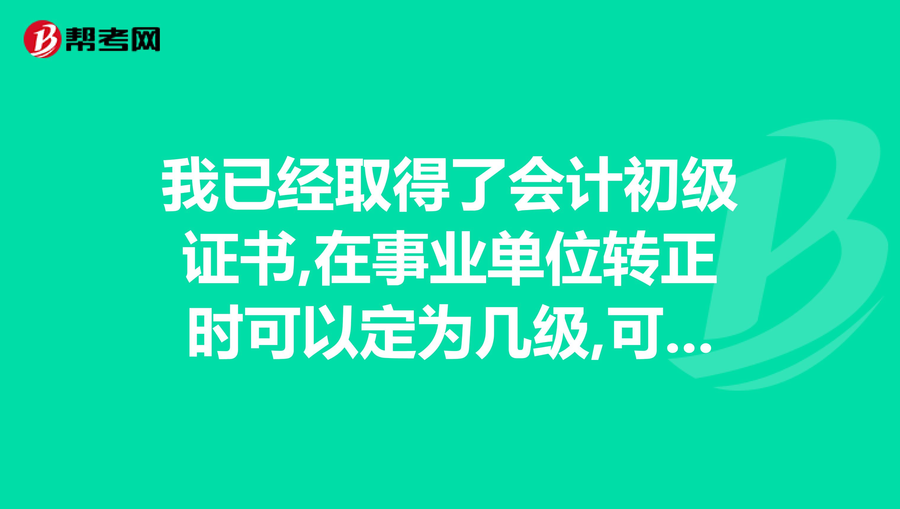 我已经取得了会计初级证书,在事业单位转正时可以定为几级,可以直接聘任为助理会计师吗?