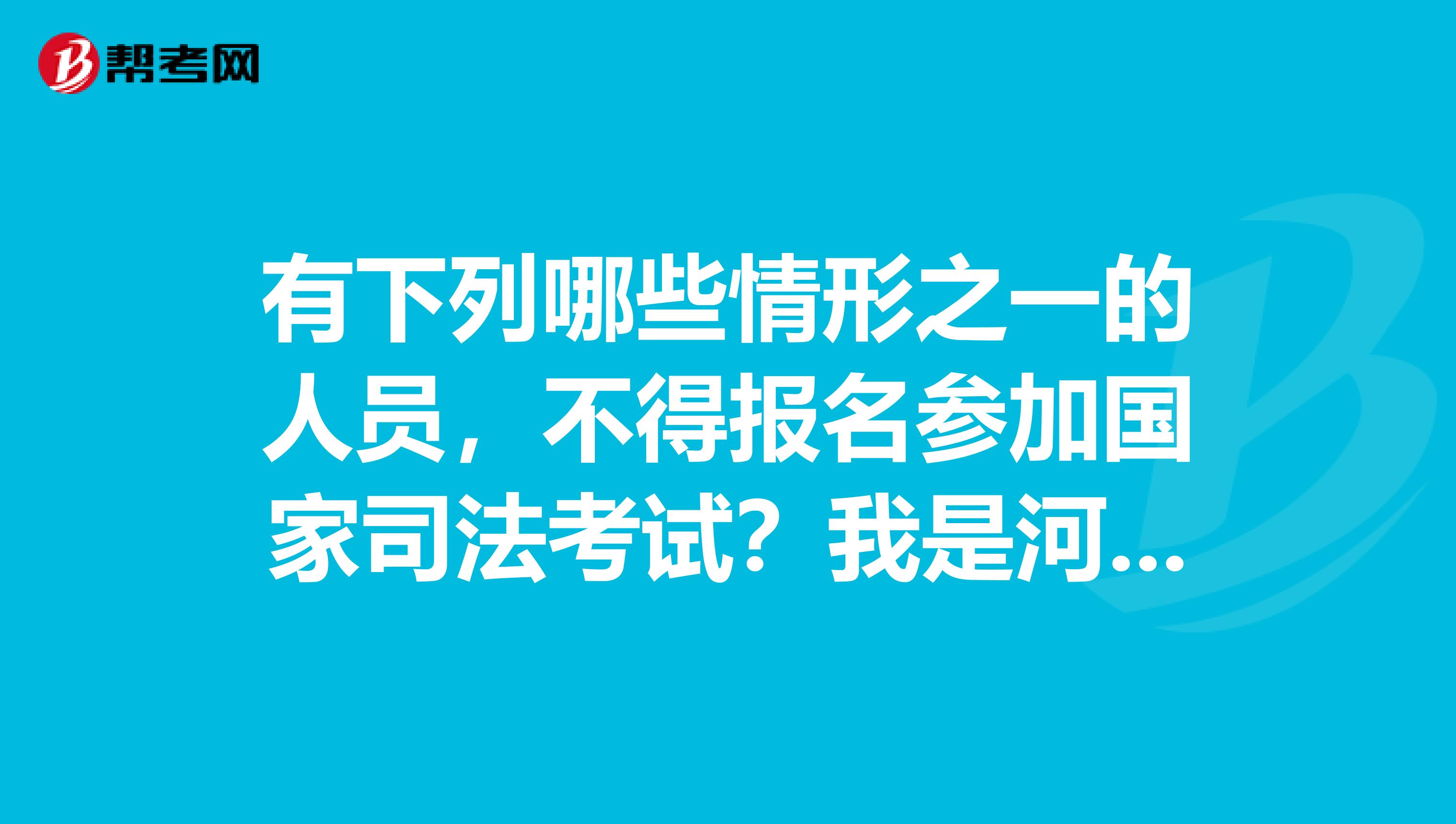 有下列哪些情形之一的人员,不得报名参加国家司法考试?我是河南的考生