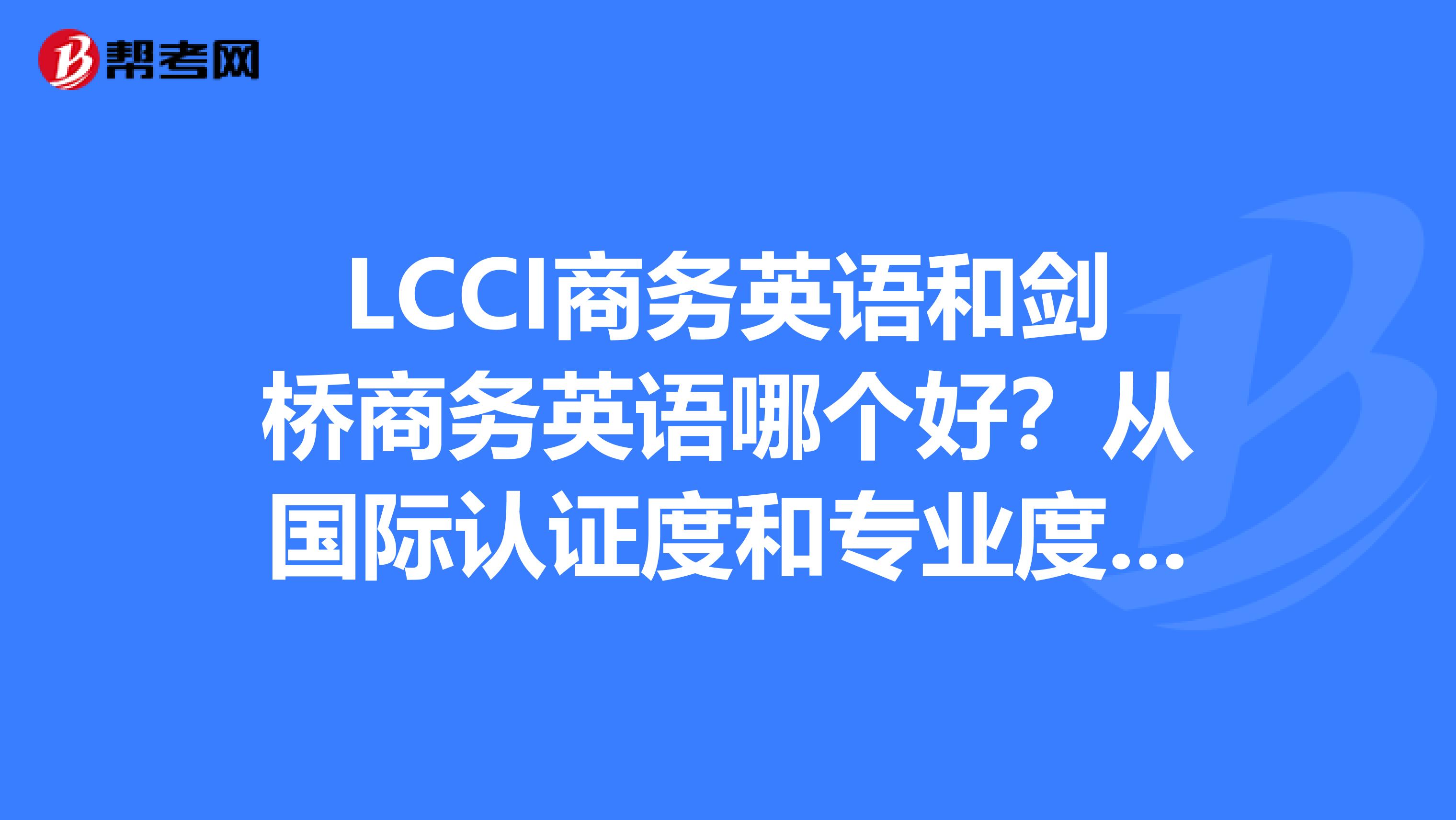 LCCI商务英语和剑桥商务英语哪个好?从国际认证度和专业度来说。