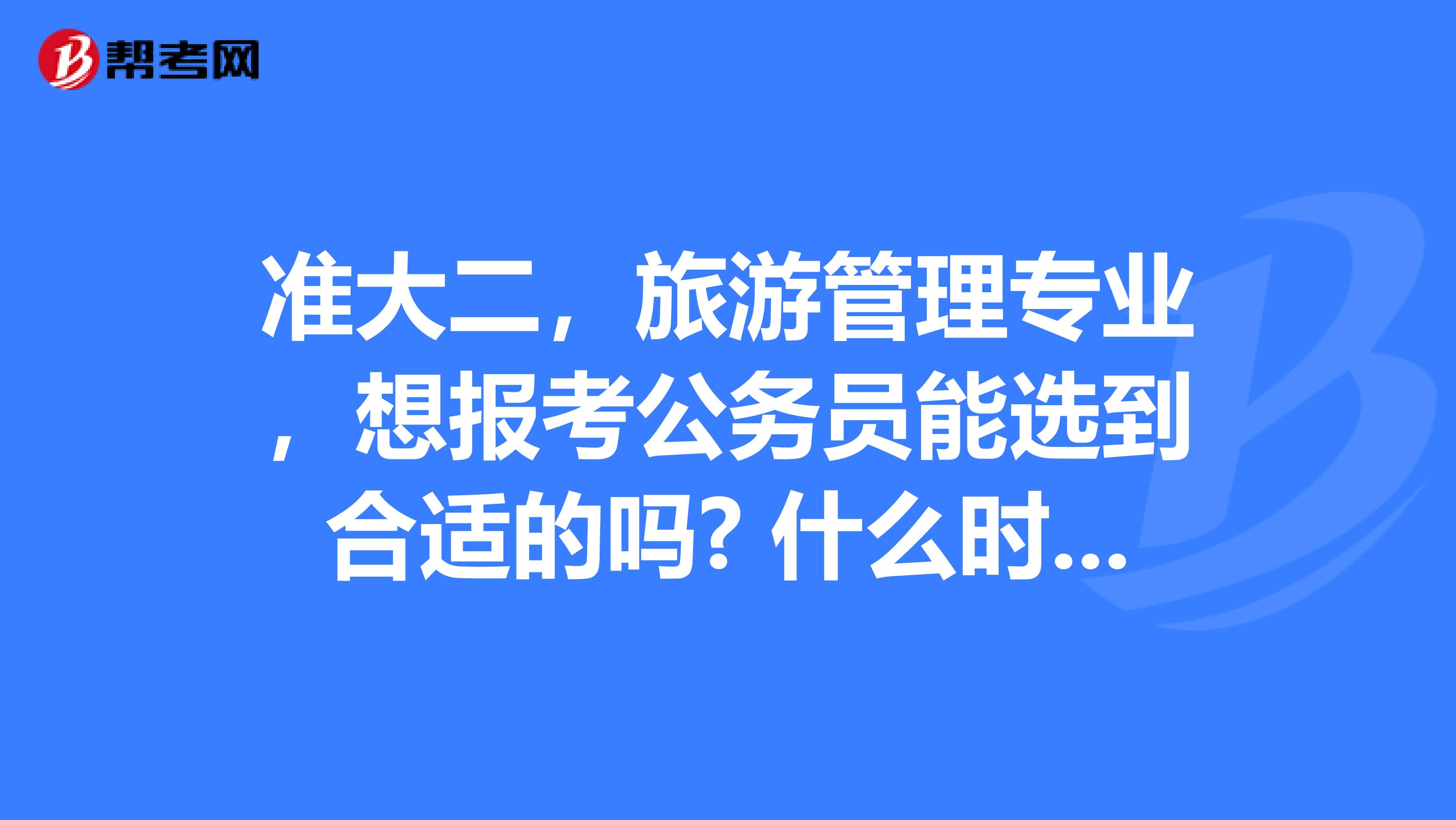 准大二，旅游管理专业，想报考公务员能选到合适的吗? 什么时候要着手备考