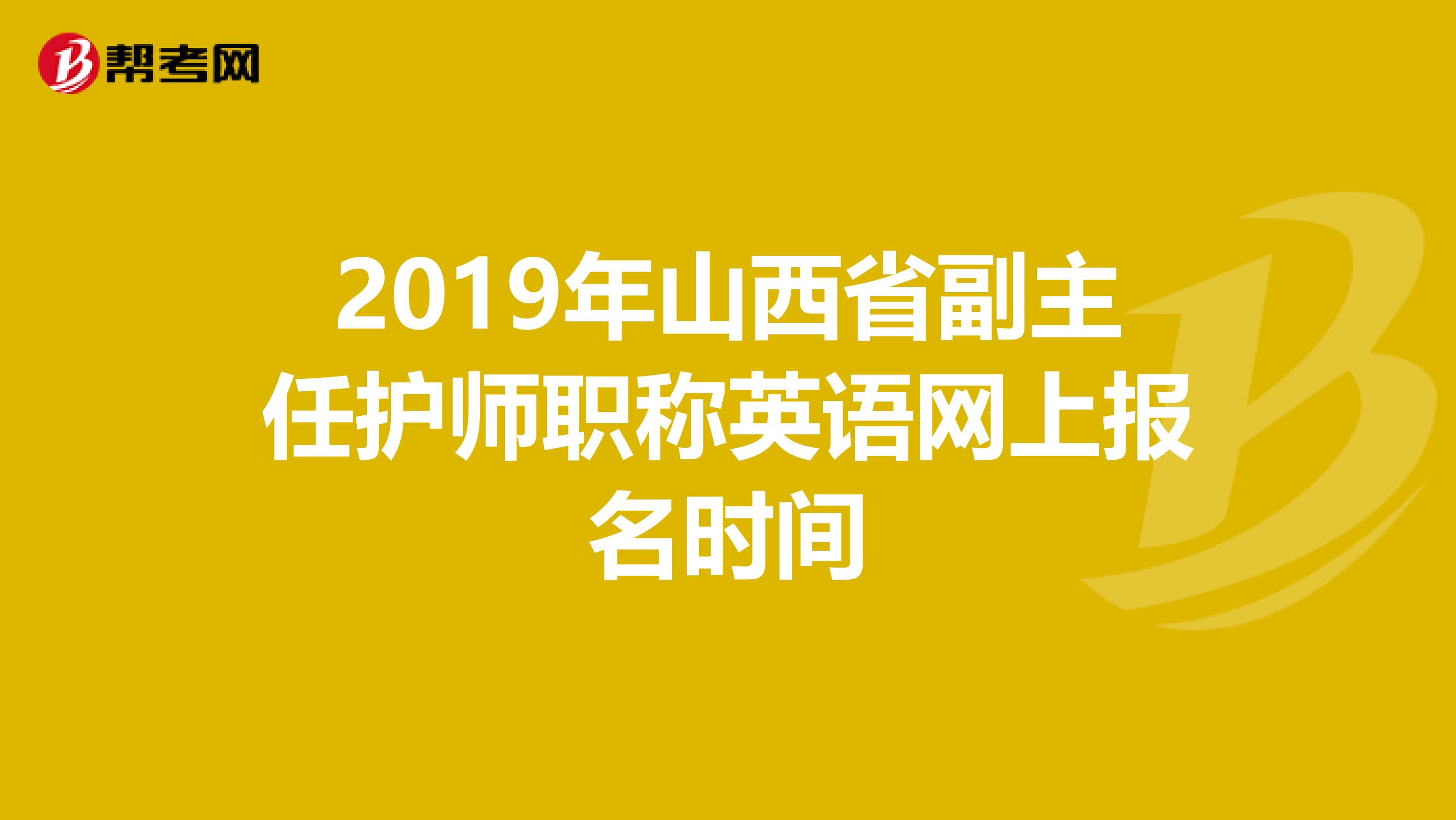 2019年山西省副主任护师职称英语网上报名时间