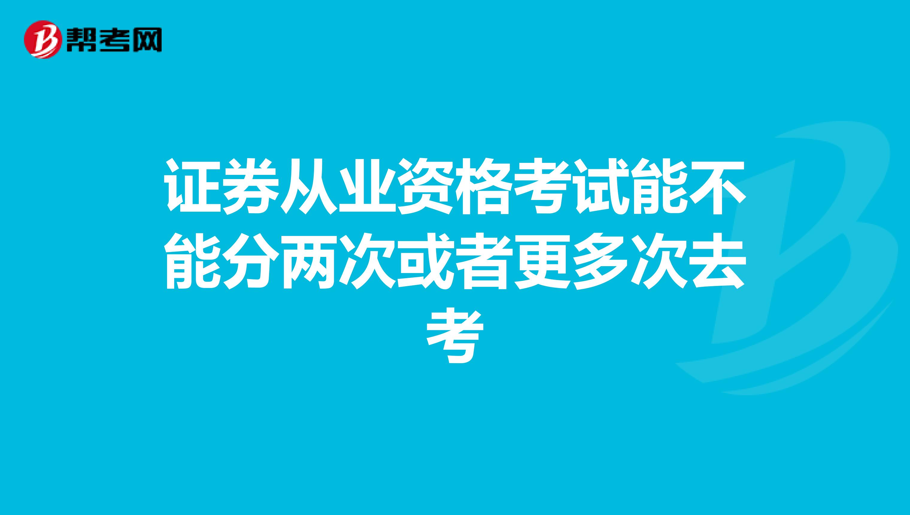 证券从业资格考试能不能分两次或者更多次去考