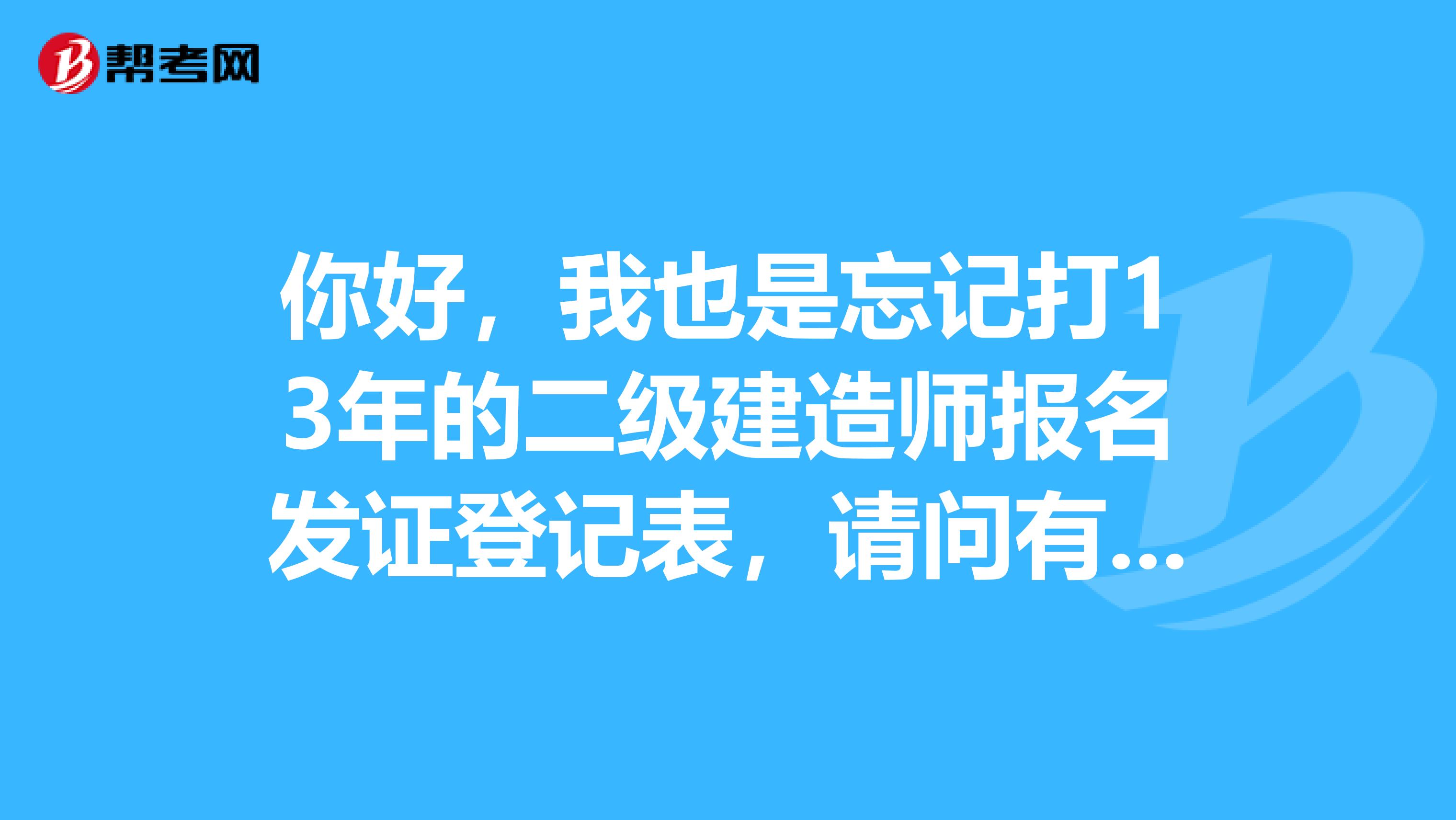 你好，我也是忘记打13年的二级建造师报名发证登记表，请问有什么办法可以补救