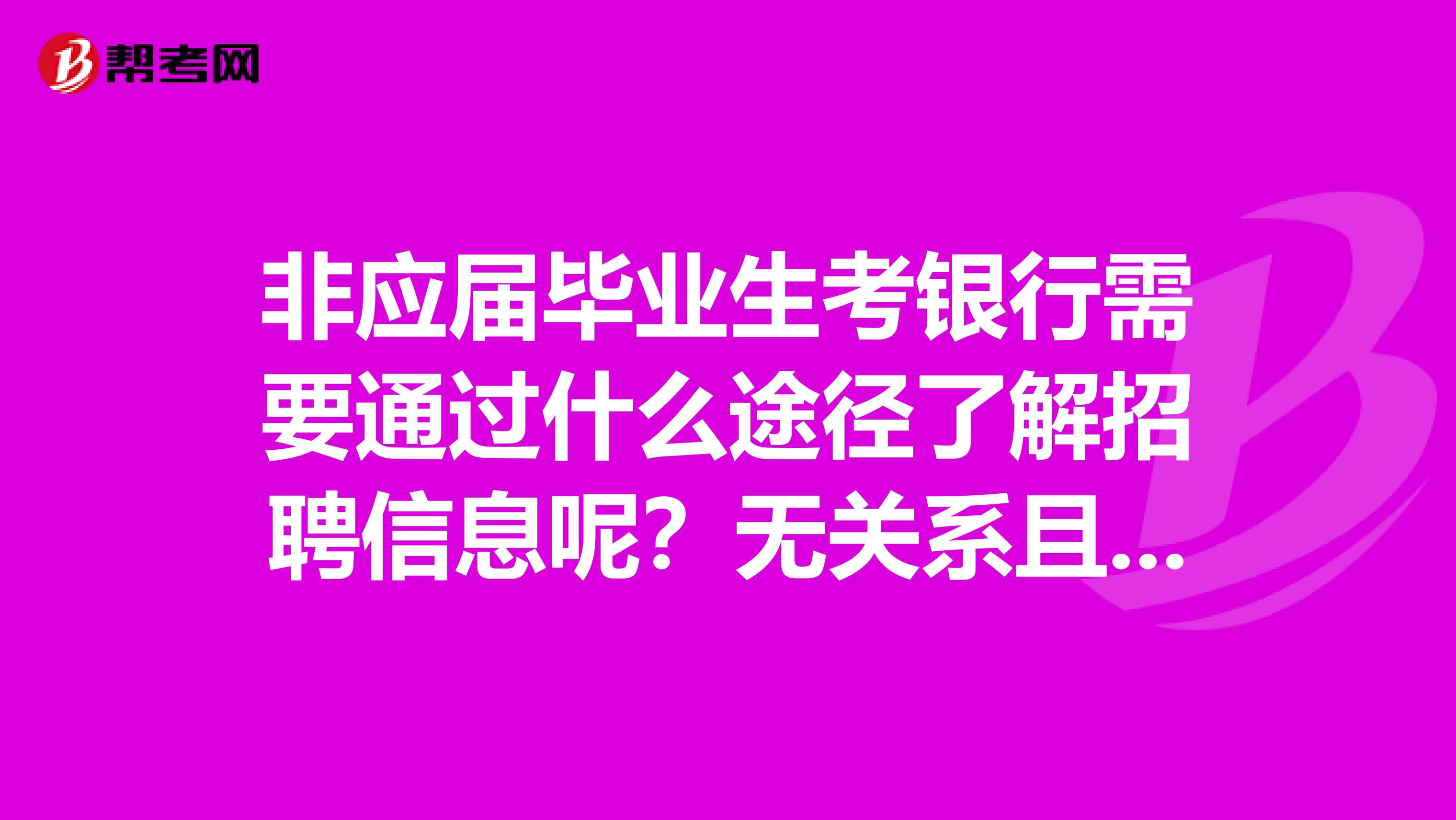 非应届毕业生考银行需要通过什么途径了解招聘信息呢？无关系且不是金融专业的，想考长沙银行，有戏吗？