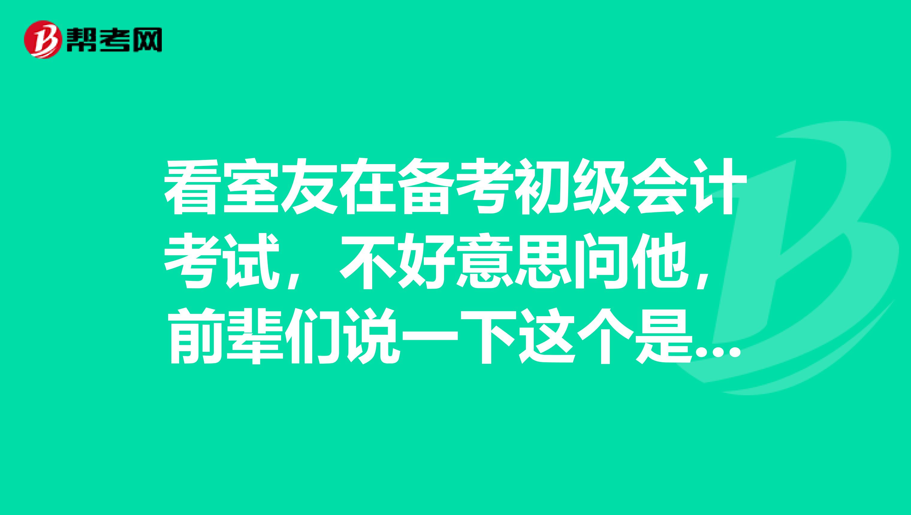 看室友在备考初级会计考试，不好意思问他，前辈们说一下这个是什么考试啊？