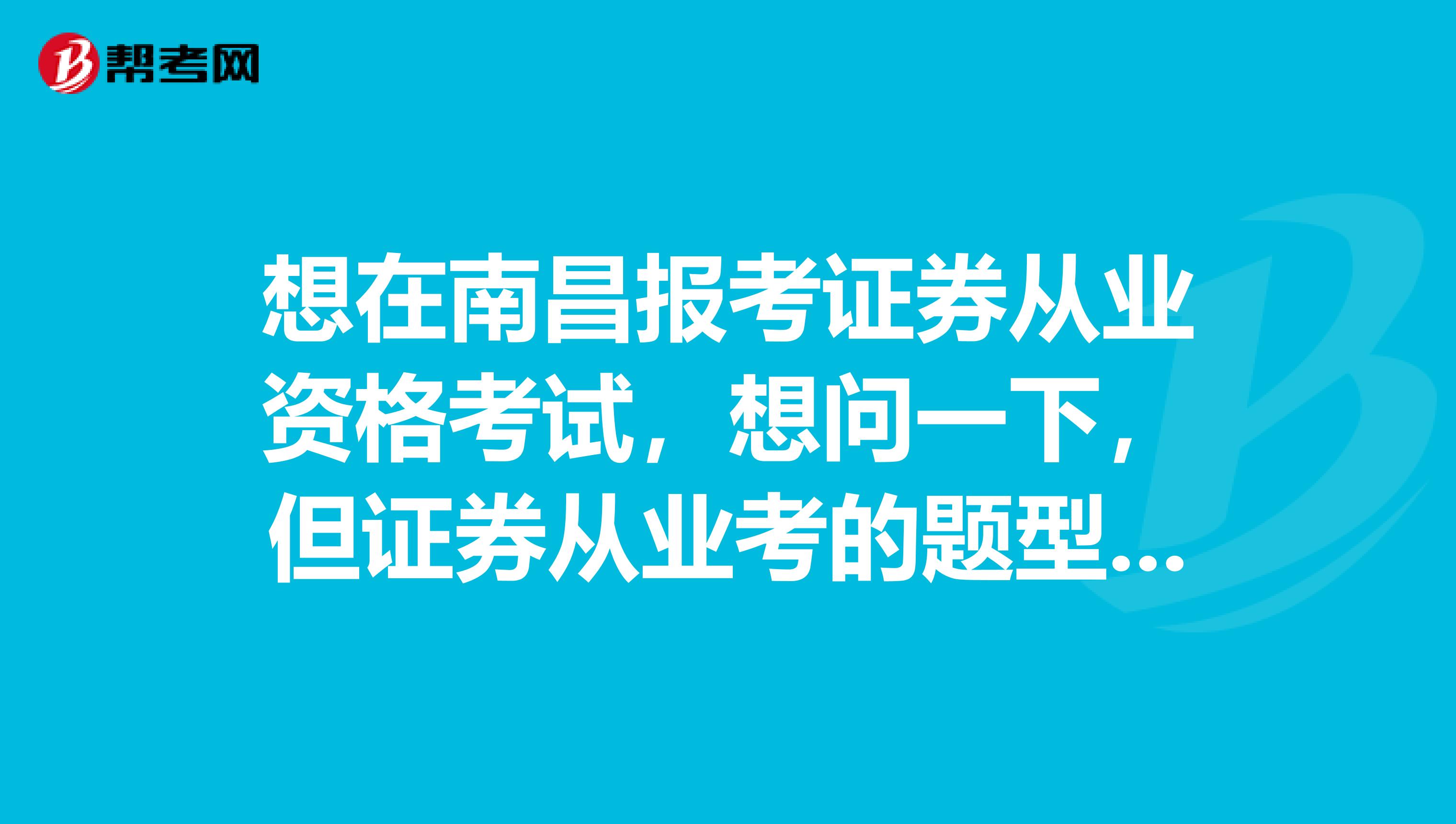 想在南昌报考证券从业资格考试，想问一下，但证券从业考的题型都是什么？